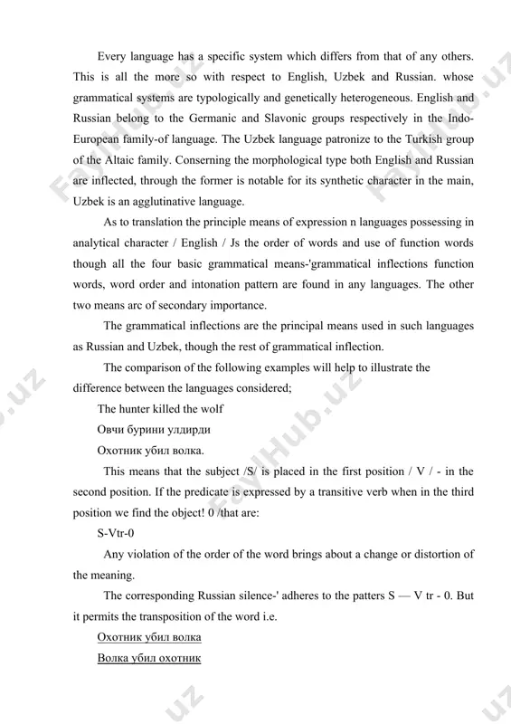 охотник these patterns are not equivalent. the first allows transposition of words, which leads to stylistic marking / characteristic of poetry /. besides, the ending "ni» expresses an additional meaning of definiteness. the second pattern doesn't tolerate transposition of words. the principal types of grammatical correspondences between: two languages are as follows: a. complete correspondence b. partial correspondence c. the absence of correspondence, partial morphological correspondence. partial morphological correspondence is observed when in the languages examined there are grammatical categories ways identical categorical meaning but with some differences in the particular meaning. in the languages considered there is a grammatical category of case in nouns. thought the categorical meaning is identical in all three languages the particular meanings are different both from the point of view of their number and the meanings they express. english has 2-parlicular meanings while uzbek and russian have 6. though latter two languages have the …