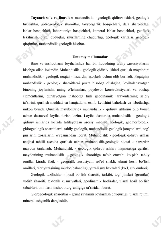 geologik sharoitiga ta’sir etuvchi ko`plab tabiiy omillar kiradi: fizik - geografik xususiyati, rel’ef shakli, ularni hosil bo`lish omillari, yer yuzasining mutloq balandligi, yuzali suv havzalari (ko`l, suv ombori). geologik tuzilishlar - hosil bo`lish sharoiti, tarkibi, tog` jinslari (gruntlar) yotish sharoiti, tektonik xususiyatlari, geodinamik hodisalar, ularni hosil bo`lish sabablari, omillarni inshoot turg`unligiga ta’siridan iborat. gidrogeologik sharoitlar - grunt suvlarini joylashish chuqurligi, ularni rejimi, minerallashganlik darajasidir. muhandislik - geologik qidiruv ishlarining vazifasi va undan ko`zlangan maqsad turli muhandislik inshootlari uchun umumiydir. ammo inshootning turiga qarab, muhandislik - geologik qidiruv ishlari yo`nalishi va ko`rinishlari ma’lum xususiy haraktyerga ega bo`lishi mumkin. har qanday qurilish loyihasi bir necha bosqichlarda olib boriladi: texnik - iqtisodiy asoslash (tia). loyihaviy topshiriqlarni tuzish. texnikaviy loyihani ishlab chiqish oxirgi ikki bosqich odatda - texnikaviy - ishchi loyihalashga mujassamlanadi. tia - bosqichida arxiv, fond va adabiyot matyeriallarini tabiiy sharoit haqidagi ma’lumot asosida qurilishni texnikaviy imkoniyati, iqtisodiy va ekologik jihatlari ko`rib chiqiladi. …