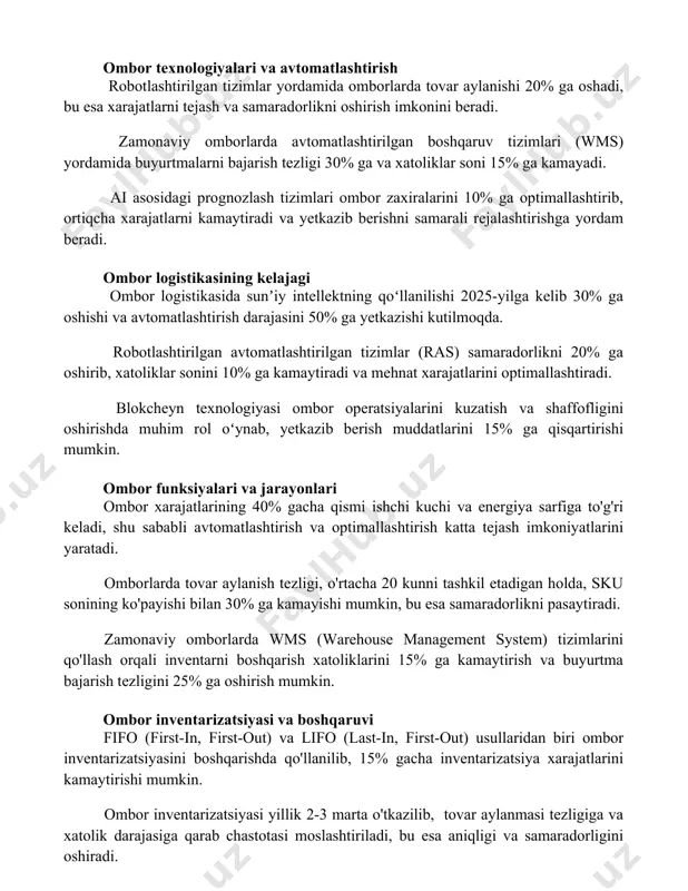 imkonini beradi. zamonaviy omborlarda avtomatlashtirilgan boshqaruv tizimlari (wms) yordamida buyurtmalarni bajarish tezligi 30% ga va xatoliklar soni 15% ga kamayadi. ai asosidagi prognozlash tizimlari ombor zaxiralarini 10% ga optimallashtirib, ortiqcha xarajatlarni kamaytiradi va yetkazib berishni samarali rejalashtirishga yordam beradi. ombor logistikasining kelajagi ombor logistikasida sunʼiy intellektning qoʻllanilishi 2025-yilga kelib 30% ga oshishi va avtomatlashtirish darajasini 50% ga yetkazishi kutilmoqda. robotlashtirilgan avtomatlashtirilgan tizimlar (ras) samaradorlikni 20% ga oshirib, xatoliklar sonini 10% ga kamaytiradi va mehnat xarajatlarini optimallashtiradi. blokcheyn texnologiyasi ombor operatsiyalarini kuzatish va shaffofligini oshirishda muhim rol oʻynab, yetkazib berish muddatlarini 15% ga qisqartirishi mumkin. ombor funksiyalari va jarayonlari ombor xarajatlarining 40% gacha qismi ishchi kuchi va energiya sarfiga to'g'ri keladi, shu sababli avtomatlashtirish va optimallashtirish katta tejash imkoniyatlarini yaratadi. omborlarda tovar aylanish tezligi, o'rtacha 20 kunni tashkil etadigan holda, sku sonining ko'payishi bilan 30% ga kamayishi mumkin, bu esa samaradorlikni pasaytiradi. zamonaviy omborlarda wms (warehouse management system) tizimlarini qo'llash orqali …