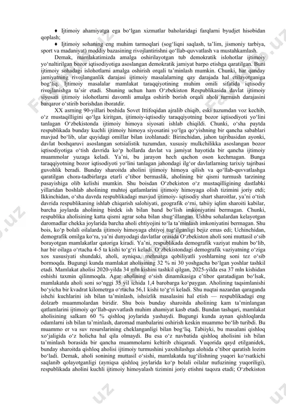 ini keng miqyosda qondirish va uning o‘sishini ta’minlash; ♦ aholining daromad va mulkka egalik darajasining keskin tabaqalashuvining oldini olish; ♦ ijtimoiy xizmatlarga bo‘lgan zarur kafolatni ta’minlash. mamlakatimizda amalga oshirilayotgan ijtimoiy-iqtisodiy islohotlarning maqsadi va vazifalaridan kelib chiqqan holda davlat ijtimoiy siyosati quyidagi asosiy yo‘nalishlarda olib borilmoqda: ♦ davlat ijtimoiy iste’mol fondlarini tashkil etish va ulardan jamiyatning har bir a’zosining foydalanishini kafolatlaydigan qonunlarni qabul qilish; ♦ davlatning markazlashgan ijtimoiy sug‘urta fondini tashkil etish; ♦ ko‘rsatilgan xizmatlar va samarali mehnatlari uchun davlat tomonidan beriladigan imtiyozlar; ♦ ish haqi va pensiya minimumining davlat tomonidan kafolatlanishi; ♦ ko‘p bolali oilalarga to‘lanadigan nafaqalar; ♦ kam ta’minlangan aholi tabaqalariga moddiy yordam ko‘rsatish; ♦ bolalikdan nogiron va boshqa mehnat qobiliyatini yo‘qotganlarni ijtimoiy qo‘llab-quvvatlash; ♦ talabalar uchun to‘lanadigan davlat stipendiyalari; ♦ ishsizlik nafaqasi; ♦ eng muhim oziq-ovqat mahsulotlari turlarini belgilangan narxlarda sotilishini ta’minlash; ♦ ijtimoiy ahamiyatga ega bo‘lgan xizmatlar baholaridagi farqlarni byudjet hisobidan qoplash; ♦ ijtimoiy sohaning eng muhim …