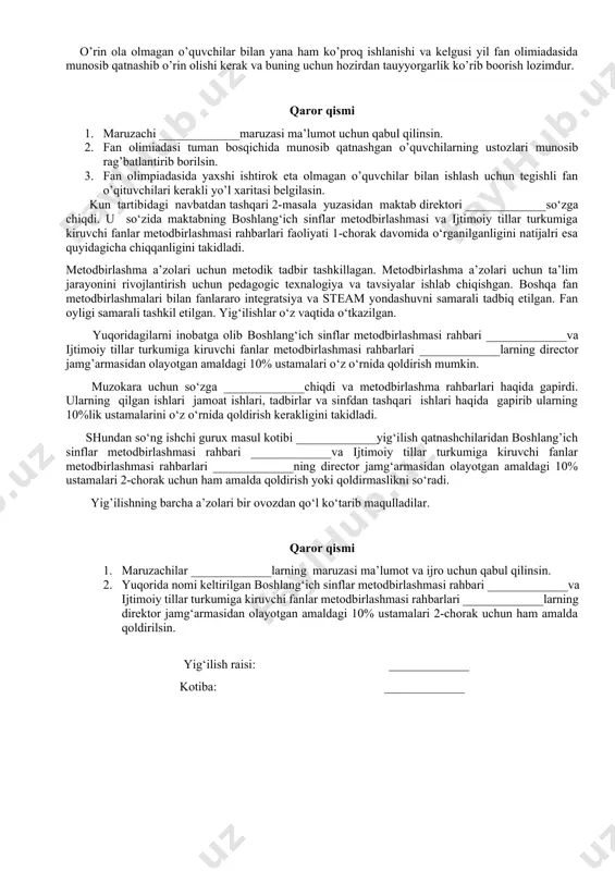 shiga olib kelingan. qolaversa, sinf o’quvchilarining faolligi ham unchalik qoniqarli emas, ayrim sinflar o’quvchilari kundalikka umuman kirmagan. buning natijasi ham maktabimizning umumiy foiz ko’rsatgichiga ta’sir o’tkazib uning pasayishiga sabab bo’lmoqda. yuzaga kelayotgan ushbu holatlarni darxol bartaraf etilmasa, maktabimizning foizi ko’tarilmaslikka va buning natijasida ish faoliyatda jiddiy xatolikka yo’l qo’yishga sabab bo’ladi. kun tartibidagi 3-masala yuzasidan yig‘ilish qaror qiladi: 1. maruzachi _____________ning maruzasi ma’lumot va ijro uchun qabul qilinsin. 2. yuqorida nomlari keltirilgan pedagoglarga kundalikni vaqtida to’ldirib borish eslatilsin. 3. kundalik bo’yicha tushintirish ishlarini olib boorish o’ibdo’ _____________va metodbirlashma rahbarlari zimmasiga yuklatilsin. kun tartibidagi 4-masala yuzasidan o’ibdo’ _____________so’zga chiqdi. u o’z so’zida, 1-chorak yakuni bo’yicha maktabimizda jami 25 nafar o’qituvchilar bo’lib, chorak boshida 230 nafar o’quvchilar (shundan 124 nafar qiz bolalar)ga ta’lim-tarbiya birib kelmoqdamiz. 2022-2023 o’quv yilining 1-choragida o’quvchidan maktabga kelgan va maktabdan ketgan o’quvchilar 6 nafar maktaqbga kelgaqn o’quvchilar 1 nafarni tashkil qildi. chorak ohirida 235 nafar o’quvchilarning o’zlashtirish darajasi …