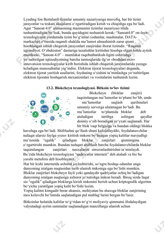 data-markazlar) o‘rtasida raqamli shaklda ma’lumot almashinish zarur qismi hisoblangan ishlab chiqarish jarayonlari zanjiridan iborat tizimdir. “raqamli iqtisodiyot. o‘zbekiston” dasturiga tuzatishlar kiritishni hisobga olgan holda aytish mumkinki, “sanoat-4.0” – mamlakat raqobatbardosh-ligini oshirishga yo‘naltirilgan iqtisodiyotning barcha tarmoqlarida ilg‘or «boshdan oxir» innovatsion texnologiyalar kirib borishida ishlab chiqarish jarayonlarida yuzaga keladigan munosabatlar yig‘indisi. elektron tijorat texnologiyalari deganda, elektron tijorat yuritish usullarini, foydaning o‘sishini ta’minlashga yo‘naltirilgan elektron tijoratni boshqarish mexanizmlari va vositalarini tushunish lozim. 13.2. blokcheyn texnologiyasi. bitkoin to‘lov tizimi blokcheyn (bloklar zanjiri) taqsimlangan ma’lumotlar to‘plami bo‘lib, unda ma’lumotlar saqlash qurilmalari umumiy serverga ulanmagan bo‘ladi. bu ma’lumotlar to‘plamida bloklar deb ataladigan tartibga solingan qaydlar doimiy o‘sib boradigan ro‘yxati saqlanadi. har bir blok vaqt belgisiga va bundan oldingi blokka havolaga ega bo‘ladi. shifrlashni qo‘llash shuni kafolatlaydiki, foydalanuvchilar nafaqat ularsiz faylga yozuv kiritish imkoni bo‘lmagan yopiq kalitlar mavjudligi ma’nosida “egalik” qiladigan bloklar zanjirlari qisminigina o‘zgartirishi mumkin. bundan tashqari shifrlash barcha foydalanuvchilarda bloklar taqsimlangan zanjirlari nusxalarini sinxronlashtirishni ta’minlaydi. …