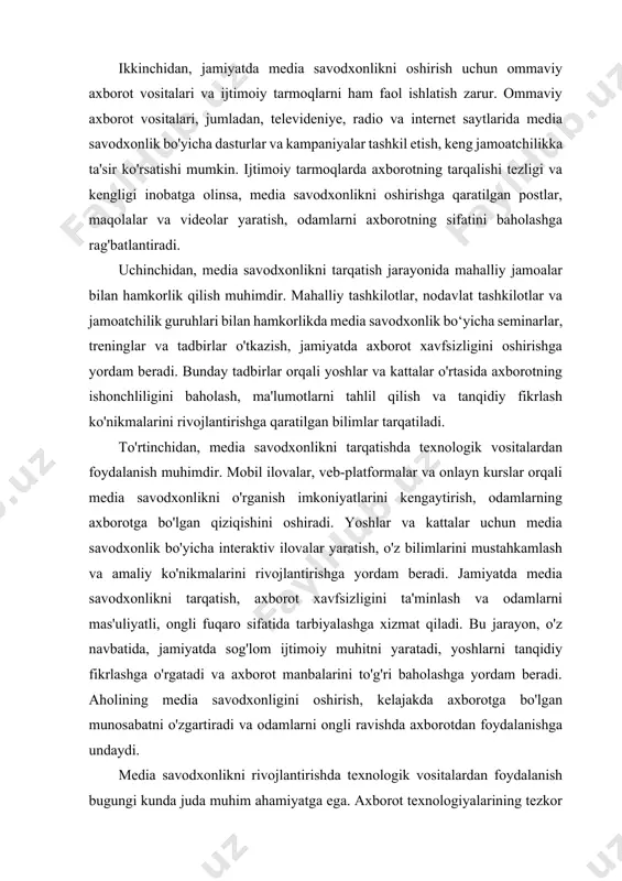 jlantirishga yordam beradi. jamiyatda media savodxonlikni tarqatish, axborot xavfsizligini ta'minlash va odamlarni mas'uliyatli, ongli fuqaro sifatida tarbiyalashga xizmat qiladi. bu jarayon, o'z navbatida, jamiyatda sog'lom ijtimoiy muhitni yaratadi, yoshlarni tanqidiy fikrlashga o'rgatadi va axborot manbalarini to'g'ri baholashga yordam beradi. aholining media savodxonligini oshirish, kelajakda axborotga bo'lgan munosabatni o'zgartiradi va odamlarni ongli ravishda axborotdan foydalanishga undaydi. media savodxonlikni rivojlantirishda texnologik vositalardan foydalanish bugungi kunda juda muhim ahamiyatga ega. axborot texnologiyalarining tezkor rivojlanishi tufayli, odamlar turli media manbalaridan foydalanish imkoniyatiga ega bo‘lishmoqda. biroq, bu manbalar orasida ishonchli va sifatli axborotni ajratib olish ko‘nikmalari zarur. shu nuqtai nazardan, texnologik vositalar media savodxonlikni oshirishda muhim rol o‘ynaydi. birinchidan, onlayn platformalar va mobil ilovalar media savodxonlikni rivojlantirishda samarali vositalar hisoblanadi. o‘quvchilar va foydalanuvchilar uchun maxsus ishlab chiqilgan ilovalar, axborotni tahlil qilish, baholash va tasniflash bo‘yicha interaktiv mashg‘ulotlarni taklif etishi mumkin. masalan, foydalanuvchilar turli xil axborot manbalarini baholash, faktlarni tekshirish va ularni tahlil qilishni o‘rganishlari uchun …