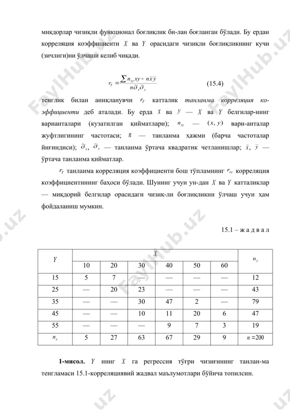 нинг учун ун-дан ва катталиклар — миқдорий белгилар орасидаги чизиқ-ли боғлиқликни ўлчаш учун ҳам фойдаланиш мумкин. 15.1 – ж а д в а л 10 20 30 40 50 60 15 5 7 — — — — 12 25 — 20 23 — — — 43 35 — — 30 47 2 — 79 45 — — 10 11 20 6 47 55 — — — 9 7 3 19 5 27 63 67 29 9 1-мисол. нинг га регрессия тўғри чизиғининг танлан-ма тенгламаси 15.1-корреляциявий жадвал маълумотлари бўйича топилсин. ечиш. аввал танланма корреляция коэффициентини (15.4) формула бўйича ҳисоблаймиз: ; ; ; ; ; ; ; . энди топилган қийматларни (14.18) формулага қўямиз ва нинг га регрессия тўғри чизиғининг ёки пировардида танланма тенгламасини оламиз. агар танланма етарлича катта ҳажмга эга ва бош тўпламни яхши тасвирласа (репрезентатив бўлса), у ҳолда белгилар ораси-даги чизиқли боғлиқликнинг зичлиги ҳақида танланма маълумот-лари бўйича олинган хулоса маълум …