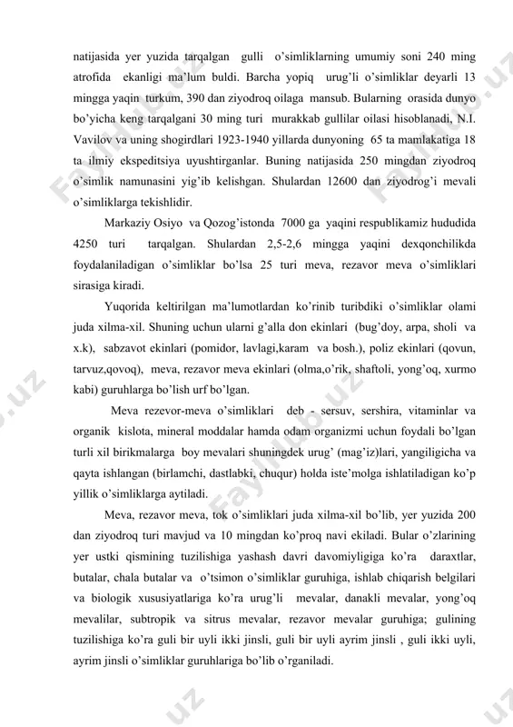 ida 200 dan ziyodroq turi mavjud va 10 mingdan ko’proq navi ekiladi. bular o’zlarining yer ustki qismining tuzilishiga yashash davri davomiyligiga ko’ra daraxtlar, butalar, chala butalar va o’tsimon o’simliklar guruhiga, ishlab chiqarish belgilari va biologik xususiyatlariga ko’ra urug’li mevalar, danakli mevalar, yong’oq mevalilar, subtropik va sitrus mevalar, rezavor mevalar guruhiga; gulining tuzilishiga ko’ra guli bir uyli ikki jinsli, guli bir uyli ayrim jinsli , guli ikki uyli, ayrim jinsli o’simliklar guruhlariga bo’lib o’rganiladi. meva, rezavor meva, tok o’simliklari hamda ularning ahamiyati katta, chunki mazkur o’simliklar halqimizni qadim zamonlardan beri asosiy oziq ovqat manbai bo’lib hisoblanadi. meva, rezavor meva, tok o’simliklari mahsulotlari tarkibida odam organizmini me’yorida faoliyat ko’rsatishi uchun zarur bo’lgan uglevodlar ya’ni fruktoza, saxaroza va glyukoza shakllidagi qandlar, turli xildagi organik kislotalar, oqsillar, moddalar, pektinlar, moylar, oshlovchi, ta’m beruvchi aramotik birikmalar, ma’dan tuzlar, fermentlar, vitaminlar va boshqa zarur elementlar bor. mazkur moddalar meva, rezavor meva, uzum tarkibida shunday tartibdaki, ularni …