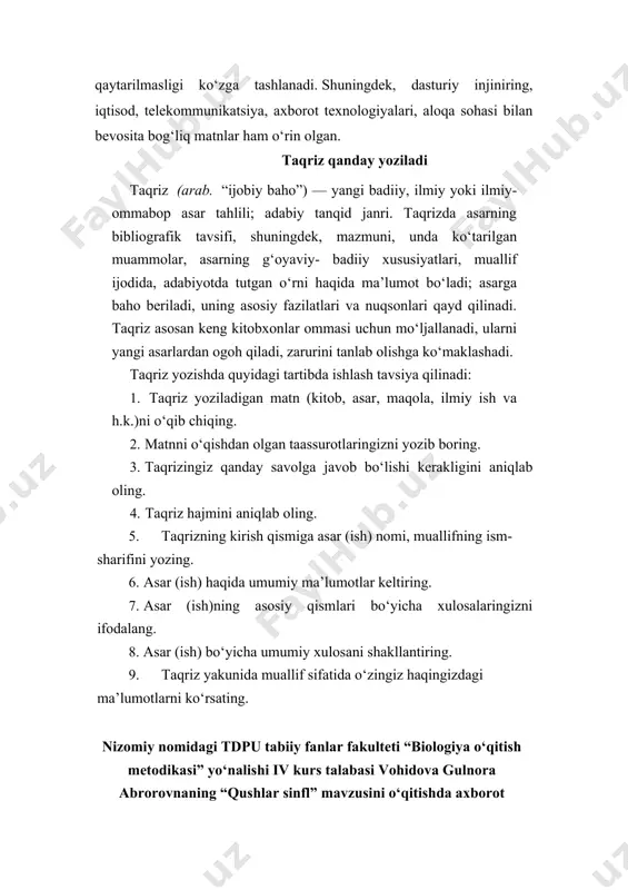 otgan bitiruv malakaviy ishi biologiyani o‘qitishda axborot texnologiyalaridan foydalanish orqali o‘quvchilarning bilish faoliyatini faollashtirish, ta’lim samaradorligini oshirish muammosini hal etishga qaratilgan. bitiruv malakaviy ishida muammoning dolzarbligi asoslangan. fanni o‘qitishda, xususan, “qushlar sinfi” mavzusi misolida axborot texnologiyalaridan foydalanish orqali o‘quvchilarning bilish faoliyatini rivojlantirish, ta’lim samaradorligini oshirish yo‘llari, mazkur jarayonning mazmuni, metodi va vositalari aniqlangan. axborot texnologiyalaridan hamkorlikda o‘qitish texnologiyasining kichik guruhlarda ishlash metodi bilan uyg‘unlashtirilgan holda foydalanish bo‘yicha tavsiyalar yaratilgan. olib borilgan tajriba-sinov ishlarining yakuni va xulosalari berilgan. talaba tomonidan mavjud adabiyotlar ilmiy-metodik asosda tahlil qilingan. bitiruv malakaviy ishidan ko‘zlangan maqsadga erishilgan. muallifning har bir laboratoriya mashg‘ulotlari bo‘yicha tavsiya etgan ishlanmalari biologiya o‘qituvchilari uchun amaliy-metodik yordam bo‘lib xizmat qiladi. yuqoridagilardan kelib chiqib, g.vohidovaning “qushlar sinfi” mavzusini o‘qitishda axborot texnologiyalaridan foydalanish” mavzusidagi bitiruv malakaviy ishini himoyaga tavsiya etaman va u ijobiy bahoga loyiq deb hisoblayman. nizomiy nomidagi tdpu zoologiya, anatomiya va fiziologiya kafedrasi dotsenti, biologiya fanlari nomzodi a. murodova 1-topshiriq. maqolani o‘qing. …