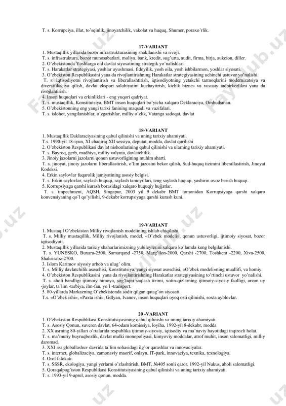 nun ustuvorligiga erishish, inson manfaatlarini himoya qilish, huquqbuzarliklarning oldini olish. 3. mustaqillik yillarida qoraqalpog’iston qishloq xo’jaligi siyosiy -iqtisodiy, ijtimoiy o’zgarishlar. t. s. agrar islohot, dexqon fermer xo’jaliklari, oziq-ovqat mahsulotlari, paxta, bug’doy, sholi, meva-sabzavot ekinlari. 4. maxalliy hokimiyat va fuqarolar o’zini-o’zi boshqarish organlarining o’z-aro munosabatlari. t. s konstituciya, o’zini-o’zi boshqarish, maxalliy hokimiyati, deputat, hokim, mahalla oqsoqoli. 5. o’zbekiston yevropada xavfsizlik hamkorli tashkiloti (exht) bilan hamkorligi t. s. 1992-yil fevral, tinchlik va barqarorlik, inson huquqlarini himoya qilish, 1994-yil 28-30 sentabr, atrof-muhit 10-variant 1. mustaqillik davrida o’zbek sporti. t. s. 1992-yil «badantarbiya va sport» haqida qonun, «salomat avlod», o’zbekiston respublikasi prezidenti kubogi, tennis saroyi, milliy olimpiya qo’mitasi, jahon chempionati, osiyo chempionati, 3 bosqichli sport musobaqalari. 2. o’zbekiston respublikasini yana da rivojlantirishning harakatlar strategiyasining uchunchi ustuvor yo’nalishi. t. s. iqtisodiyotni rivojlantirish va liberallashtirish, iqtisodiyotning yetakchi tarmoqlarini modernizatsiya va diversifikaciya qilish, davlat eksport salohiyatini kuchaytirish, kichik biznes va xususiy tadbirkorlikni yana da rivojlantirish. 3. fuqarolik …