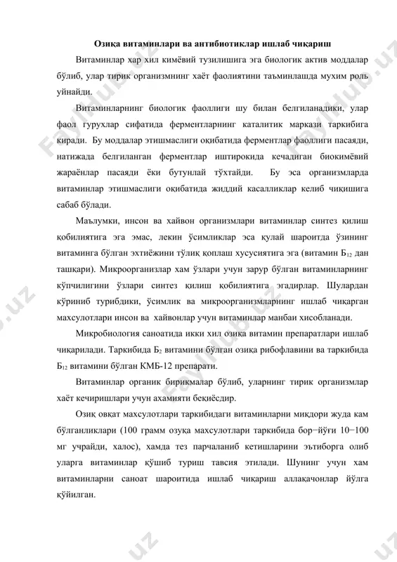 асосланган бўлиб, иқтисодий кам рентабеллик соха хисобланади. кейинги даврда (ўтган асрнинг 4-чоракларидан бошлаб) витаминлар ишлаб - чиқаришни рентабеллик яъни микробиологик асосга қўйишга киришилди. генетик монипулясия (метаболизмни бошқаришга таъсир этиш орқали) ёрдамида, ўсиши учун зарур бўлган миқдоридан 10000 ва ундан хам кўпроқ миқдорда витаминлар ҳосил бўлган қилиш имкониятига эга бўлган микрорганизмлар штаммлари яратилди. рибофлавин синтез қилувчи а.шибя госсйпии, б12 витамини синтез қилувчи баcиллус субтилис штаммлари шулар жумласидандир. японияда кучли антиоксидантлар сифатида ишлатилиб келинаётган, аскорбин кислотасини (c витамин) ҳосил бўлганаси - аскорбил-2- фосфат ишлаб чиқаришнинг микробиологик технологияси яратилди. маълумки, б2 ва б12 витаминлари фақатгина тиббиётда эмас, балки бу витаминларни микробиологик усулда олинганлари хайвонлар озуқасини бойитиш учун хам кенг қўлланилади. витаминлар - кичик молекулали органик моддалар гурухи, бўлиб жуда паст миқдор да кучли ва хилма-хил биологик таъсир кўрсатади. табиатда витаминлар манбаи сифатида асосан ўсимликлар ва микроорганизмлар хизмат қилади. менахинонлар ва кобаламинлар фақат микроорганизмлар томонидан синтезланади. ишлаб чиқариш да кўплаб витаминларни кимёвий синтезлаш йўли …