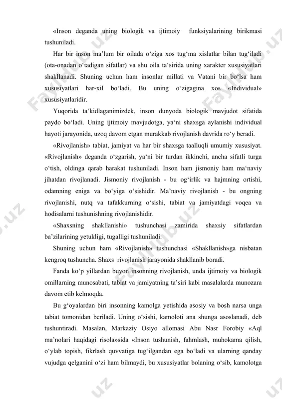 topish, fikrlash quvvatiga tug‘ilgandan ega bo‘ladi va ularning qanday vujudga qelganini o‘zi ham bilmaydi, bu xususiyatlar bolaning o‘sib, kamolotga yeta borishi bilan rivojlanib boradi», - deb tushuntiradi. shuningdek, forobiy aqlning tug‘ma bo‘lib ko‘rinuvchi quvvatlar bilan bog‘liqligi, ikkinchidan aqlning bilim, hayotiy jarayonlar natijasida boyib borishi ta’lim-tarbiyaga bog‘liqligini ko‘rsatadi. (m.xayrullaev. forobiy ruhiy protseslar va ta’lim-tarbiya to‘g‘risida. t. «o‘qituvchi» 1966y. 51-b.) bunday qarash ko‘pgina markaziy osiyo allomalarining (abu ali ibn sino, beruniy va b.q.) qarashlarida ham uchraydi. xvi asrda paydo bo‘lgan preformizm falsafiy oqimi shaxsning barcha sifatlari homiladayoq mavjud bo‘ladi, kamolot esa ana shu mavjud sifatlarning o‘sishi, deb tushuntirdi. tarbiya esa ana shu insondagi bor bo‘lgan sifatlarning rivojlanishiga yordamchi bo‘ladi. xuddi shuningdek, diniy qarash vaqillari ham insonning rivojlanishi va shakllanishini yuqoridagicha izohlaydilar. bu qarash qadimgi grek faylasufi platon, o‘rta asr katolik cherkovi ruhoniysi foma akvinskiy, musulmon dini allomalari ahmad yassaviy va boshqalarda ham bir xil izohlanadi. bu qarash ularning hozirgi zamon izdoshlari neotomizm, …