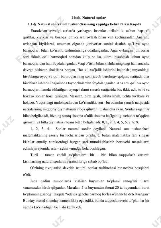 sabab bo’ladi. o’zining rivojlanish davrida natural sonlar tushinchasi bir nechta bosqichni o’tdi. juda qadim zamonlarda kishilar buyumlar to’plami sanog’ini ularni sanamasdan idrok qilganlar. masalan: 5 ta buyumdan iborat 20 ta buyumdan iborat to’plamning sanog’i haqida “odatda qancha barmoq bo’lsa o’shancha deb atashgan” bunday metod shunday kamchilikka ega ediki, bunda taqqoslanuvchi to’plamlar bir vaqtda ko’rinadigan bo’lishi kerak edi. keyingi bosqichda to’plamlarni taqqoslash uchun vosita to’plamdan: mayda toshchalardan, chig’anoqlardan, barmoqlardan qo’llay doshladilar. bu vositachi to’plamlar endi natural tushunchasi kurtaklarini namoyish qila boshlagan bo’lsada biroq bu bosqichda ham hali son sanaladigan to’plamlardan ajralmagan edi. keyingi bosqichda vositachi to’plam elementlari tabiatidan cheklanish yuz bera boshlashi bilan natural son haqidagi tasavvur vujudga kela boshladi. bu bosqichda “1”,”2”,”3” va hokazo sonlarni ishlatib sanay boshladilar. bu son tushunchasi rivojlanishining eng muhim bosqichi bo’ldi. “natural son” terminini birinchi bo’lib rimlik olim boetsiy qo’lladi. hozirgi vaqtda natural sonlarning xossalari ular ustida amallar matematikaning “sonlar nazariyasi” deb ataluvchi bo’limida o’rganiiladi. …