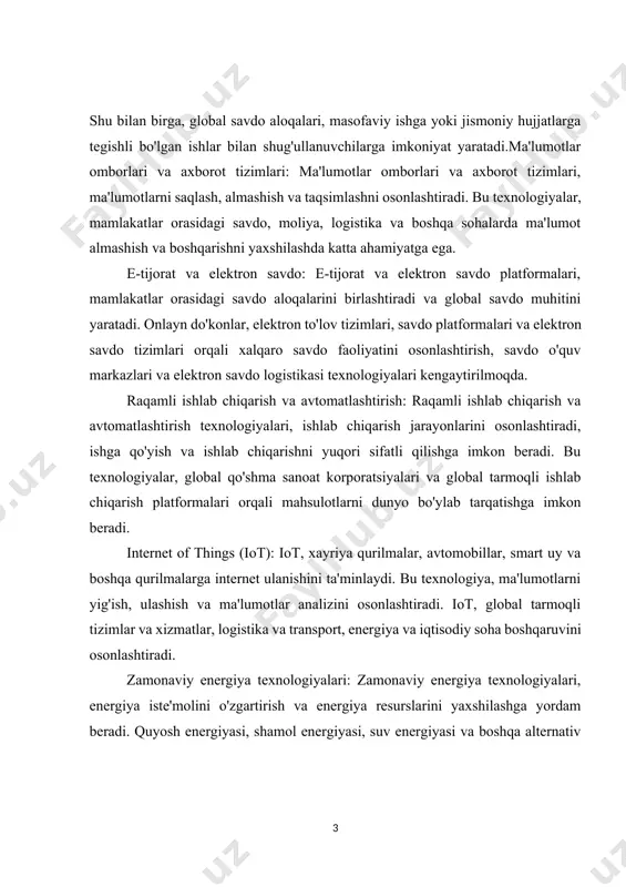 atlashtirish texnologiyalari, ishlab chiqarish jarayonlarini osonlashtiradi, ishga qo'yish va ishlab chiqarishni yuqori sifatli qilishga imkon beradi. bu texnologiyalar, global qo'shma sanoat korporatsiyalari va global tarmoqli ishlab chiqarish platformalari orqali mahsulotlarni dunyo bo'ylab tarqatishga imkon beradi. internet of things (iot): iot, xayriya qurilmalar, avtomobillar, smart uy va boshqa qurilmalarga internet ulanishini ta'minlaydi. bu texnologiya, ma'lumotlarni yig'ish, ulashish va ma'lumotlar analizini osonlashtiradi. iot, global tarmoqli tizimlar va xizmatlar, logistika va transport, energiya va iqtisodiy soha boshqaruvini osonlashtiradi. zamonaviy energiya texnologiyalari: zamonaviy energiya texnologiyalari, energiya iste'molini o'zgartirish va energiya resurslarini yaxshilashga yordam beradi. quyosh energiyasi, shamol energiyasi, suv energiyasi va boshqa alternativ energiya manbalarining rivojlanishi global energiya muhitini o'zgartirib, mamlakatlar orasidagi integratsiyani oshiradi. umumiy iqtisodiy texnologiyalar, globallashuv va integratsiya jarayonlari yordamida mamlakatlar orasidagi iqtisodiy aloqalarni kuchaytiradi. bu texnologiyalar global savdo, innovatsiya, kommunikatsiya, ma'lumot almashish va boshqarish, avtomatlashtirish va energiya sohasida integratsiyani osonlashtirish, iqtisodiy faoliyatning effektivligini oshirish va mamlakatlarni o'zaro bog'liqliklarda kuchaytirishga yordam beradi. …
