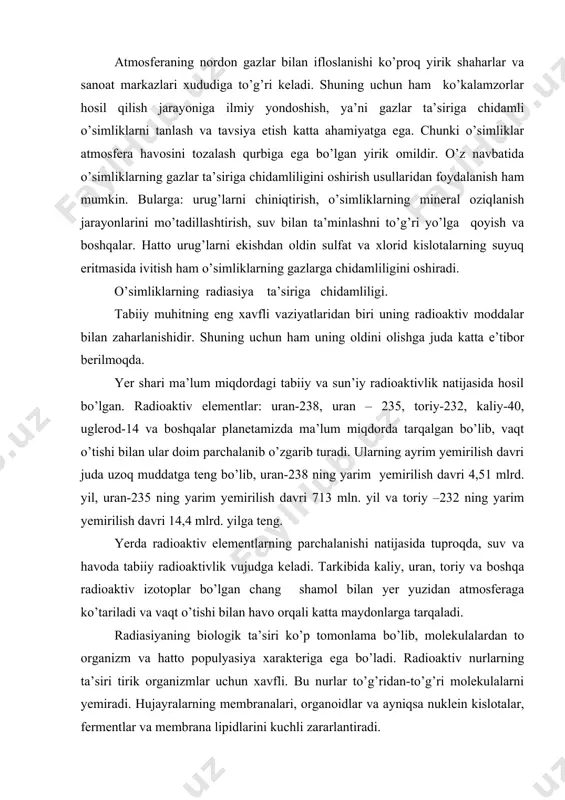 alardan to organizm va hatto populyasiya xarakteriga ega bo’ladi. radioaktiv nurlarning ta’siri tirik organizmlar uchun xavfli. bu nurlar to’g’ridan-to’g’ri molekulalarni yemiradi. hujayralarning membranalari, organoidlar va ayniqsa nuklein kislotalar, fermentlar va membrana lipidlarini kuchli zararlantiradi. o’simliklarning ksenobiotiklar ta’siriga chidamliligi. o’simliklarni begona birikmalar- ksenobiotiklar ta’siridan himoyalash tizimi ham dolzarb muammo bo’lib hisoblanadi. ksenobiotik grekcha –xenos- begona va biotos- hayot, ha’ni organizm uchun begona ma’nosini bildiradi. bularga kishilarning xo’jalik faoliyati tufayli vujudga kelgan va organizmlar uchun zaharli ximikatlar: pestisidlar–gerbisidlar, defoliantlar, desikantlar va boshqalar kiradi. zaharli ximikatlar tuproq, suv va havoda to’plansa muhitni ifloslaydi, biologik tizimlarni yemiradi. shu bilan birga, o’simliklar dunyosi atmosferani tozalashda ishtirok etadi. shuning uchun ham ksenobiotiklarning biologik ta’siri va o’simliklar tanasida detoksikasiyalanish mexanizmlarini o’rganish katta nazariy va amaliy ahamiyatga ega. ayniqsa ularning xususiyatlari, ta’sir etish doirasi va normalari asosida metabolitik, ingibitorlik va nobud bo’lishiga olib keluvchi darajalarni o’rganish va ulardan foydalanish mumkin. gerbisidlar. gerbisidlar o’simliklarni o’sishini to’xtadi va begona o’tlarga …