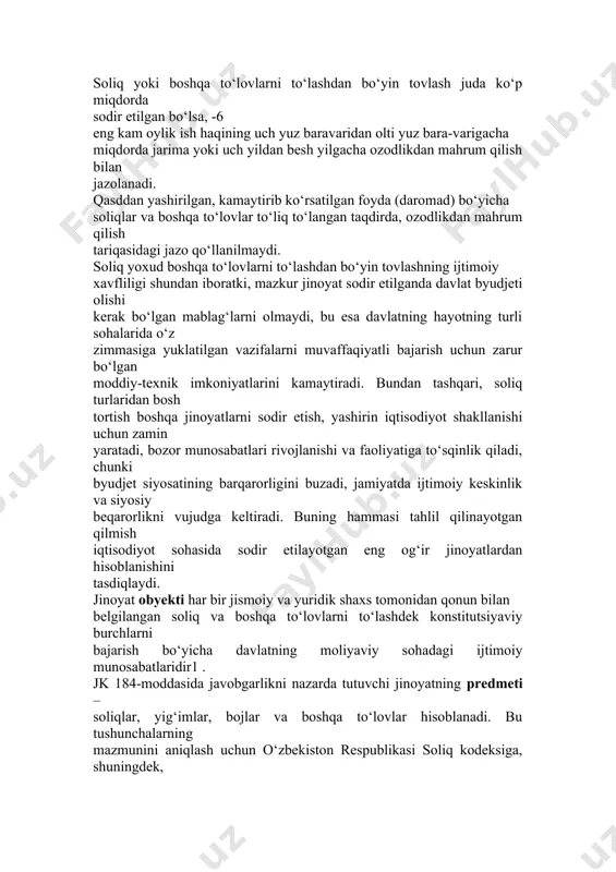 m. qonunchilikka muvofiq, yuqorida qayd etilgan atamalar ma’nosi quyida keltirilgan: - soliqlar – davlat va (yoki) mahalliy hokimiyat organlari faoliyatini moliyaviy 1 рустамбоев м.х. ўзбекистон республикасининг жиноят кодексига шарҳ. toshkent махсус қисм 2016.- 960 b7 ta’minlash maqsadida tashkilot va jismoniy shaxslardan ularga tegishli bo‘lgan pul mablag‘larini begonalashtirish shaklida olinadigan majburiy, individual qaytarib berilmaydigan to‘lovlar2 . o‘zbekiston respublikasi hududida umumdavlat soliqlari va mahalliy soliqlar va yig‘imlar amal qiladi: - umumdavlat soliqlariga yuridik shaxslar daromad (foyda) solig‘i; jismoniy shaxslar daromad solig‘i; qo‘shilgan qiymat solig‘i; aksiz solig‘i; yer osti boyliklaridan foydalanganlik uchun soliq; ekologiya solig‘i; suv resurslaridan foydalanganlik uchun soliqlar kiradi; - mahalliy soliqlar va yig‘imlarga quyidagilar kiradi: mol-mulk solig‘i; yer solig‘i; obodonlashtirish va ijtimoiy infratuzilmani rivojlantirish solig‘i; jismoniy shaxslardan transport vositalariga benzin, dizel yoqilg‘isi va gaz ishlatganlik uchun olinadigan soliq; savdo-sotiq qilish huquqi uchun yig‘im, shu jumladan ayrim turlardagi tovarlarni sotish huquqini beruvchi litsenziya yig‘imlari; yuridik shaxslarni, shuningdek, tadbirkorlik faoliyati bilan shug‘ullanuvchi …