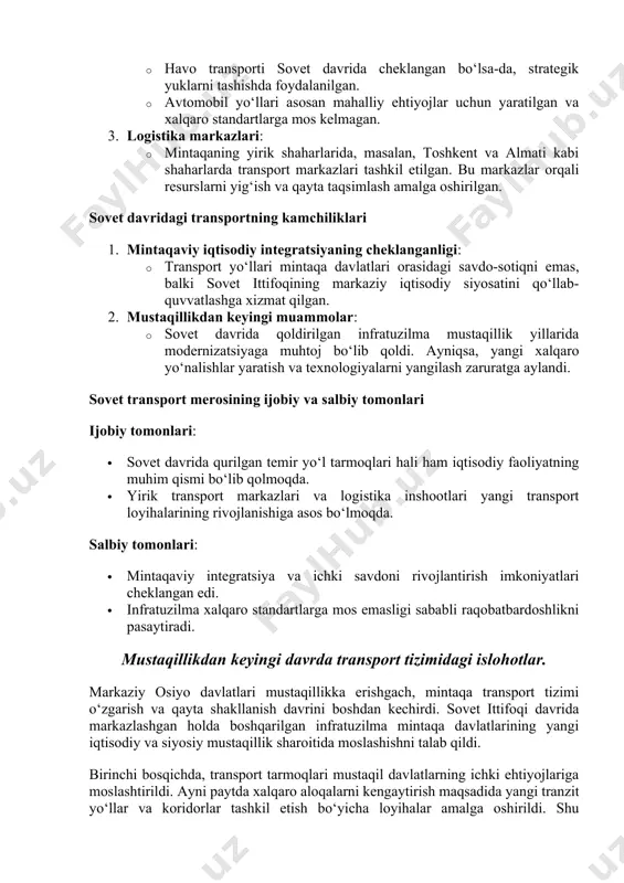 ga aylandi. sovet transport merosining ijobiy va salbiy tomonlari ijobiy tomonlari: · sovet davrida qurilgan temir yo‘l tarmoqlari hali ham iqtisodiy faoliyatning muhim qismi bo‘lib qolmoqda. · yirik transport markazlari va logistika inshootlari yangi transport loyihalarining rivojlanishiga asos bo‘lmoqda. salbiy tomonlari: · mintaqaviy integratsiya va ichki savdoni rivojlantirish imkoniyatlari cheklangan edi. · infratuzilma xalqaro standartlarga mos emasligi sababli raqobatbardoshlikni pasaytiradi. mustaqillikdan keyingi davrda transport tizimidagi islohotlar. markaziy osiyo davlatlari mustaqillikka erishgach, mintaqa transport tizimi o‘zgarish va qayta shakllanish davrini boshdan kechirdi. sovet ittifoqi davrida markazlashgan holda boshqarilgan infratuzilma mintaqa davlatlarining yangi iqtisodiy va siyosiy mustaqillik sharoitida moslashishni talab qildi. birinchi bosqichda, transport tarmoqlari mustaqil davlatlarning ichki ehtiyojlariga moslashtirildi. ayni paytda xalqaro aloqalarni kengaytirish maqsadida yangi tranzit yo‘llar va koridorlar tashkil etish bo‘yicha loyihalar amalga oshirildi. shu jumladan, lapis-lazuli transport koridori, traceca dasturi, va xitoyning "bir makon – bir yo‘l" tashabbusi kabi loyihalar markaziy osiyoning global savdo tarmoqlariga integratsiyasini kuchaytirdi. mintaqadagi …