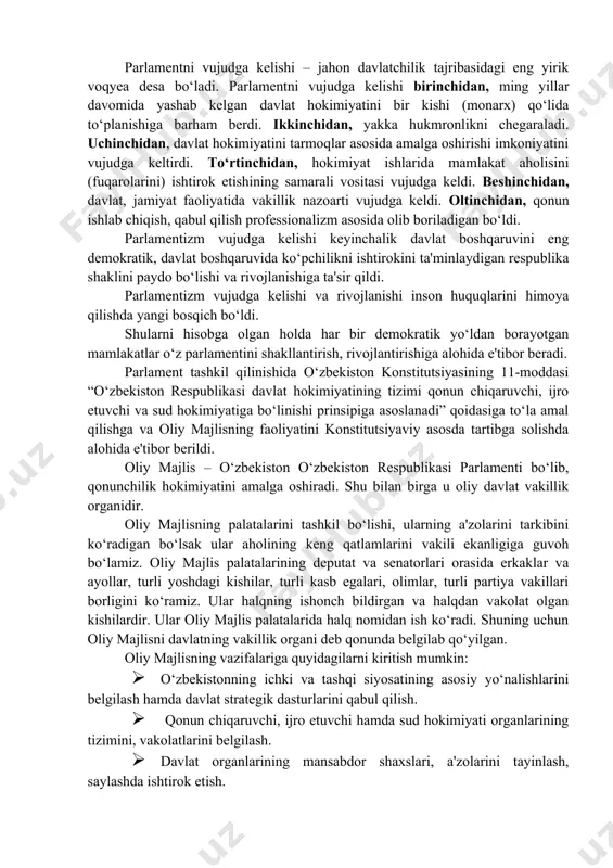 davlat boshqaruvida ko‘pchilikni ishtirokini ta'minlaydigan respublika shaklini paydo bo‘lishi va rivojlanishiga ta'sir qildi. parlamentizm vujudga kelishi va rivojlanishi inson huquqlarini himoya qilishda yangi bosqich bo‘ldi. shularni hisobga olgan holda har bir demokratik yo‘ldan borayotgan mamlakatlar o‘z parlamentini shakllantirish, rivojlantirishiga alohida e'tibor beradi. parlament tashkil qilinishida o‘zbekiston konstitutsiyasining 11-moddasi “o‘zbekiston respublikasi davlat hokimiyatining tizimi qonun chiqaruvchi, ijro etuvchi va sud hokimiyatiga bo‘linishi prinsipiga asoslanadi” qoidasiga to‘la amal qilishga va oliy majlisning faoliyatini konstitutsiyaviy asosda tartibga solishda alohida e'tibor berildi. oliy majlis – o‘zbekiston o‘zbekiston respublikasi parlamenti bo‘lib, qonunchilik hokimiyatini amalga oshiradi. shu bilan birga u oliy davlat vakillik organidir. oliy majlisning palatalarini tashkil bo‘lishi, ularning a'zolarini tarkibini ko‘radigan bo‘lsak ular aholining keng qatlamlarini vakili ekanligiga guvoh bo‘lamiz. oliy majlis palatalarining deputat va senatorlari orasida erkaklar va ayollar, turli yoshdagi kishilar, turli kasb egalari, olimlar, turli partiya vakillari borligini ko‘ramiz. ular halqning ishonch bildirgan va halqdan vakolat olgan kishilardir. ular oliy majlis …