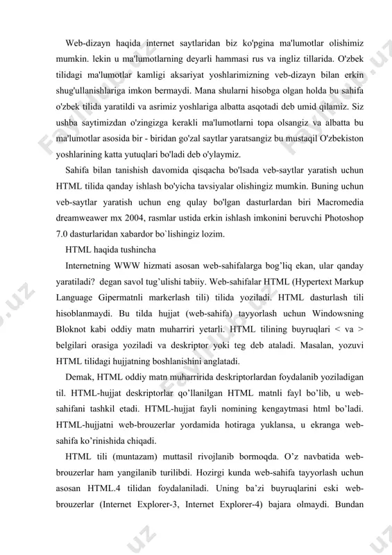 sahifa ko’rinishida chiqadi. html tili (muntazam) muttasil rivojlanib bormoqda. o’z navbatida web-brouzerlar ham yangilanib turilibdi. hozirgi kunda web-sahifa tayyorlash uchun asosan html.4 tilidan foydalaniladi. uning ba’zi buyruqlarini eski web-brouzerlar (internet explorer-3, internet explorer-4) bajara olmaydi. bundan tashqari turli web-brouzerlar, masalan, internet explorer va netscape ham bir biridan bir oz farq qiladi. shu sababli bitta html-hujjat turli web-brouzerlarda bir oz farq bilan aks etishi mumkin. quyida html-hujjat va unga mos web-sahifa namunasi keltirilgan. html da sayt yaratishda asosiy qoidalarga albatta e'tibor berish lozim. sahifalar 2 qismga bo'linadi. bosh qismi (head) va tana qismi (body). head qismida siz ishlayotgan sahifaning sarlavhasi, uning metasi, stillari (bu teglar haqida to'liqroq ma'lumotni sahifa davomida ko'rishingiz mumkin) ga oid teglar saqlanadi. body qismida esa asosiy ma'lumotlar, ya'ni siz sayt orqali ko'rsatib bermoqchi bo'lgan ma'lumotlar, rasmlar, musiqiy fayllar va shu kabi fayllarni internet explorer sahifasida namoyish etish uchun beriladigan buyruq teglari joylashadi. html teglarining yozilishini asosiy qoidasi …