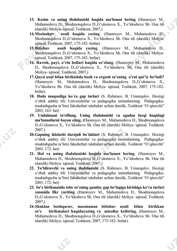 edova d., shodmonqulova d.,g‘ulomova x., yo‘ldosheva sh. ona tili (darslik) moliya- iqtisod, toshkent, 2007, 175-182- betlar). 11. gapning ifoda maqsadiga ko’ra turlarini sanang va darak gapning xususiyatlarini ifodalang. (hamroyev m., muhamedova d., shodmonqulova d.,g‘ulomova x., yo‘ldosheva sh. ona tili (darslik) moliya- iqtisod, toshkent, 2007,) 12. gap haqida umumiy ma’lumot (s. rahimov, b. umurqulov. hozirgi o‘zbek adabiy tili/ universitetlar va pedagogika inistutlarining pedagogika- (maktabgacha ta’lim) fakultetlari talabalari uchun darslik, toshkent “o`qituvchi” 2003, 161- bet) 13. kеsim va uning ifodalanishi haqida ma'lumot bеring (hamroyev m., muhamedova d., shodmonqulova d.,g‘ulomova x., yo‘ldosheva sh. ona tili (darslik) moliya- iqtisod, toshkent, 2007,) 14. moslashuv usuli haqida yozing. (hamroyev m., muhamedova d., shodmonqulova d.,g‘ulomova x., yo‘ldosheva sh. ona tili (darslik) moliya- iqtisod, toshkent, 2007, 175-182- betlar). 15. bitishuv usuli haqida yozing. (hamroyev m., muhamedova d., shodmonqulova d.,g‘ulomova x., yo‘ldosheva sh. ona tili (darslik) moliya- iqtisod, toshkent, 2007, 175-182- betlar). 16. ravish, payt, o’rin hollari haqida so’zlang. …