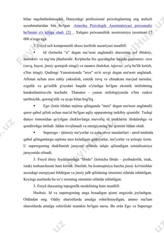 iya barcha jinsiy ko'rinishlar asosidagi energiyani bildirgan va jinsiy jalb qilishning sinonimi sifatida ishlatilgan. keyingi asarlarda bu soʻz erosning sinonimi sifatida ishlatilgan. 3. freyd shaxsning topografik modelining ham muallifi: hushsiz. id va superegoning unga bosadigan qismi ongsizda joylashgan. oldindan ong. oddiy sharoitlarda amalga oshirilmaydigan, ammo ma'lum sharoitlarda amalga oshirilishi mumkin bo'lgan narsa. bu erda ego va superego ongining qismlari, tashqi dunyo bilan aloqa. ego va superego komponentlari ham bu yerda ifodalangan. psixoanalitik terapiyaning maqsadi 3. freydga ko'ra: "id qaerda bo'lsa, o'sha erda ego bo'ladi", ya'ni ongsiz darajada sodir bo'ladigan psixik jarayonlar imkon qadar chuqurroq ochib berilishi va ekzistensialga integratsiyalashuvi uchun ongga taqdim etilishi kerak. tashkilot. inson haqiqat bilan murosaga kelishi kerak. 3. freyd sublimatsiya haqida yozgan (lotincha sublimo - ko'taraman) - mudofaa mexanizmi (qabul qilib bo'lmaydigan instinktiv impulslarni aniqlashdan himoya qilish), bu odamga moslashish maqsadida o'z impulslarini o'zgartirishga imkon beradi. ijtimoiy jihatdan maqbul fikr va harakatlar orqali ifodalanishi mumkin. 3. …