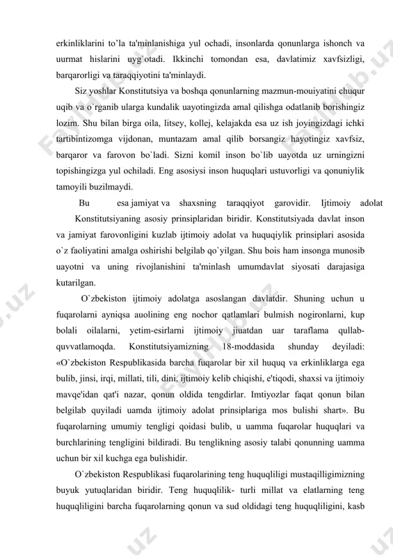 oldida tengdirlar. imtiyozlar faqat qonun bilan belgilab quyiladi uamda ijtimoiy adolat prinsiplariga mos bulishi shart». bu fuqarolarning umumiy tengligi qoidasi bulib, u uamma fuqarolar huquqlari va burchlarining tengligini bildiradi. bu tenglikning asosiy talabi qonunning uamma uchun bir xil kuchga ega bulishidir. o`zbekiston respublikasi fuqarolarining teng huquqliligi mustaqilligimizning buyuk yutuqlaridan biridir. teng huquqlilik- turli millat va elatlarning teng huquqliligini barcha fuqarolarning qonun va sud oldidagi teng huquqliligini, kasb tanlashda, bilim olishda, umuman shaxsiy, siyosiy, iqtisodiy, ijtimoiy huquqlardan foydalanishdagi teng huquqlilikni uz ichiga oladi. inson huquqlari umumjauon deklarasiyasining 1-moddasida «barcha odamlar erkin, qadr-qimmat va huquqlarda teng bulib tug`iladilar», deb belgilab quyilgan. o`zbekiston respublikasi konstitusiyasida ta'kidlanganidek, «xotinqizlar va erkaklar teng huquqlidirlar». ularga ilm olishda, kasb-uunar urganishda, meunat qilishda, meunat uchun uaq to’lashda, davlat va jamiyat uayotida faol ishtirok etishda, saylash va saylanishda erkaklar bilan teng imkoniyatlar yaratib berilgandir. bugungi kunda ayollar raubar lavozimlarda, tadbirkorlik ishlarida faol qatnashmoqdalar. davlat uokimiyatining vakillik organlarida kupgina ayollar …