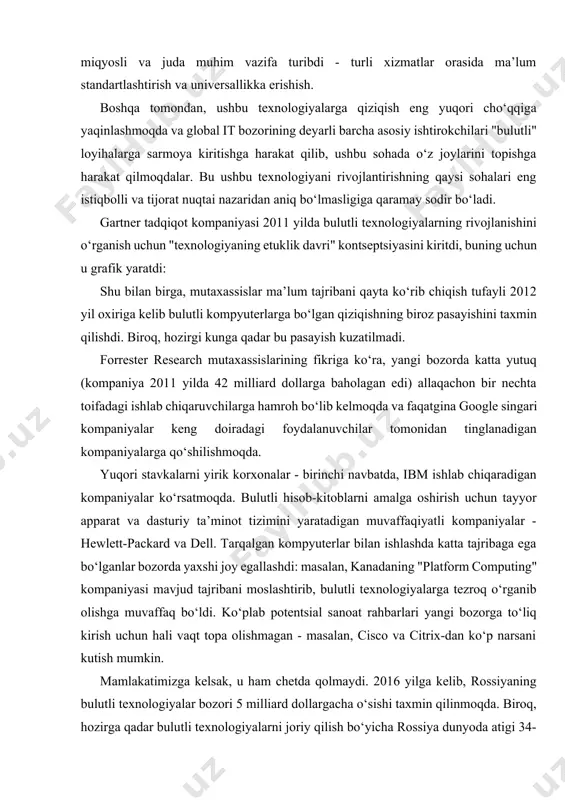 iq bo‘lmasligiga qaramay sodir bo‘ladi. gartner tadqiqot kompaniyasi 2011 yilda bulutli texnologiyalarning rivojlanishini o‘rganish uchun "texnologiyaning etuklik davri" kontseptsiyasini kiritdi, buning uchun u grafik yaratdi: shu bilan birga, mutaxassislar ma’lum tajribani qayta ko‘rib chiqish tufayli 2012 yil oxiriga kelib bulutli kompyuterlarga bo‘lgan qiziqishning biroz pasayishini taxmin qilishdi. biroq, hozirgi kunga qadar bu pasayish kuzatilmadi. forrester research mutaxassislarining fikriga ko‘ra, yangi bozorda katta yutuq (kompaniya 2011 yilda 42 milliard dollarga baholagan edi) allaqachon bir nechta toifadagi ishlab chiqaruvchilarga hamroh bo‘lib kelmoqda va faqatgina google singari kompaniyalar keng doiradagi foydalanuvchilar tomonidan tinglanadigan kompaniyalarga qo‘shilishmoqda. yuqori stavkalarni yirik korxonalar - birinchi navbatda, ibm ishlab chiqaradigan kompaniyalar ko‘rsatmoqda. bulutli hisob-kitoblarni amalga oshirish uchun tayyor apparat va dasturiy ta’minot tizimini yaratadigan muvaffaqiyatli kompaniyalar - hewlett-packard va dell. tarqalgan kompyuterlar bilan ishlashda katta tajribaga ega bo‘lganlar bozorda yaxshi joy egallashdi: masalan, kanadaning "platform computing" kompaniyasi mavjud tajribani moslashtirib, bulutli texnologiyalarga tezroq o‘rganib olishga muvaffaq bo‘ldi. ko‘plab …