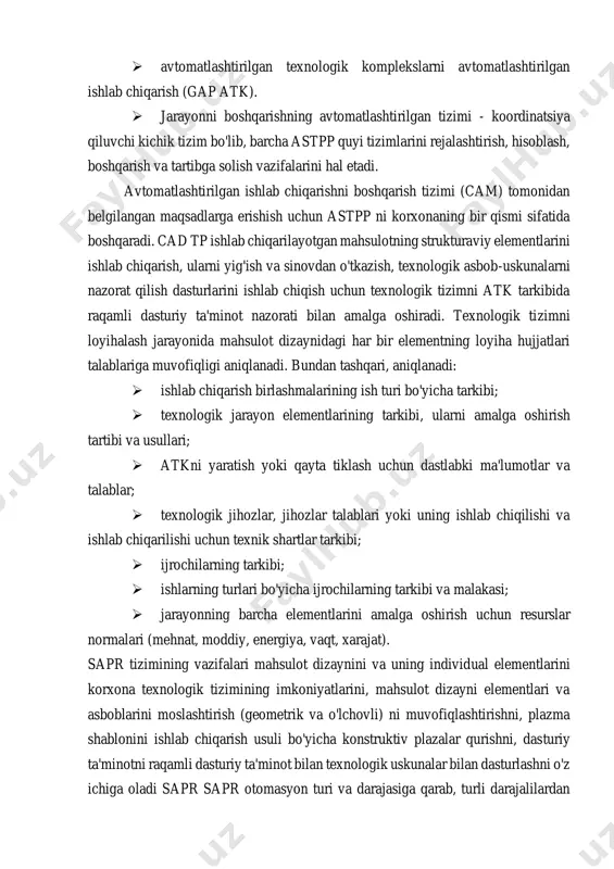 imlarini rejalashtirish, hisoblash, boshqarish va tartibga solish vazifalarini hal etadi. avtomatlashtirilgan ishlab chiqarishni boshqarish tizimi (cam) tomonidan belgilangan maqsadlarga erishish uchun astpp ni korxonaning bir qismi sifatida boshqaradi. cad tp ishlab chiqarilayotgan mahsulotning strukturaviy elementlarini ishlab chiqarish, ularni yig'ish va sinovdan o'tkazish, texnologik asbob-uskunalarni nazorat qilish dasturlarini ishlab chiqish uchun texnologik tizimni atk tarkibida raqamli dasturiy ta'minot nazorati bilan amalga oshiradi. texnologik tizimni loyihalash jarayonida mahsulot dizaynidagi har bir elementning loyiha hujjatlari talablariga muvofiqligi aniqlanadi. bundan tashqari, aniqlanadi:  ishlab chiqarish birlashmalarining ish turi bo'yicha tarkibi;  texnologik jarayon elementlarining tarkibi, ularni amalga oshirish tartibi va usullari;  atkni yaratish yoki qayta tiklash uchun dastlabki ma'lumotlar va talablar;  texnologik jihozlar, jihozlar talablari yoki uning ishlab chiqilishi va ishlab chiqarilishi uchun texnik shartlar tarkibi;  ijrochilarning tarkibi;  ishlarning turlari bo'yicha ijrochilarning tarkibi va malakasi;  jarayonning barcha elementlarini amalga oshirish uchun resurslar normalari (mehnat, moddiy, energiya, vaqt, xarajat). sapr …