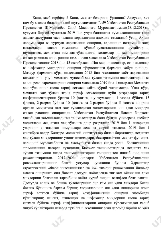 ларда оддий қурувчи, тракторчи ёки механизатор йўқ. ишнинг кўзини биладиган ер тузувчи ёки сувчи топиш амримаҳол. кўп жойларда коллежларни битирган болаларни керакли касбга қайта ўқитишга тўғри келмоқда. қани, касб тарбияси? қани, меҳнат бозорини ўрганиш? афсуски, ҳеч ким бу масала билан жиддий шуғулланмаяпти”. 59 ўзбекистон республикаси президенти ш.мирзиёев олий мажлисга мурожаатномаси(28.12.2018)да ҳукумат бир ой муддатда 2019 йил учун бандликка кўмаклашишнинг янги давлат дастурини тасдиқлаши кераклигини алоҳида таъкидлаб ўтди. аҳоли даромадлари ва турмуш даражасини ошириш, аҳолининг ижтимоий заиф қатламлари давлат томонидан қўллаб-қувватланишини кучайтириш, шунингдек, меҳнатига кам ҳақ тўланадиган ходимлар иш ҳақи миқдорини жадал равишда оши- ришни таъминлаш мақсадида ўзбекистон республикаси президентининг 2018 йил 13 октябрдаги «иш ҳақи, пенсиялар, стипендиялар ва нафақалар миқдорини ошириш тўғрисида»ги фармони қабул қилинди. мазкур фармонга кўра, индексация 2018 йил аҳолининг ҳаёт даражасини юксалтириш учун меҳнатга муносиб ҳақ тўлаш тизимини шакллантириш ва аҳоли реал даромадларини ошириш мақсадида 2019 йил 1 январдан меҳнатга ҳақ тўлашнинг ягона тариф сеткаси қайта кўриб …