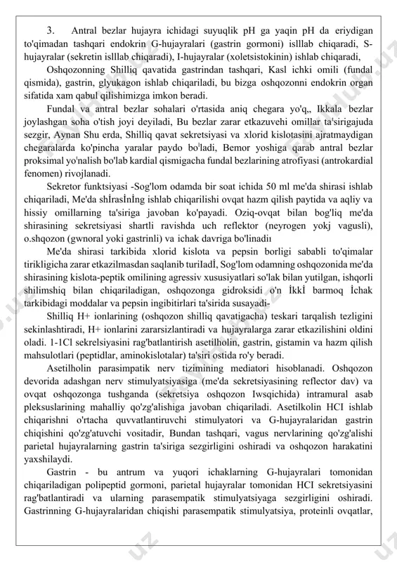 r va suvdan iborat bol lgan quyqa consistensiyali cho ziluvchan shilimshiq suyuqlikdan iborat bu quyqa consistensiyali cho'ziluvchan shilimshiq shilliq qavatning butun yuzasini mustahkam qoplaydi, ovqatning o'tishini osonlashtiradi, shilliq qavatni mexanik va kimyoviy shikastlanishlardan va me'da shirasining o'z-o'zini emirishidan himoya qiladi. shilliq qavatning sirt hujayralari shilliq-bikarbonat shilimshiq bilan birgalikda fizik-kimyoviy himoya to'sig'ini yaratadi, bu vodorod kationlarining oshqozon botshlig'idan orqaga qaytishishini oldini oladi va hujayra yuzasida neytral ph-ni saqlaydi, o'n ikki barmoq ichakning shilliq qavati oshqozon shilliq qavatiga qaraganda ikki baravar kotp bikarbonatshlab ehiqaradi. oshqozon va otn ikki barmoq ichakning shilliq qavatining shikastlovchi omillarga chidamliligini ta'minlashda huslayralarning tiklanish qobiliyati, yaxshi mikrosirkulyatsiya holati uning kimyoviy mediatolardan himoya qilishda (prostaglandinlar, epidermal va transformasiyalovchi omillar) multim ahamiyati bor. me'dada anatomik lokalizatsiyasiga ko'ra 3 ta sekretor bez xujayralar farqlanadi: i. kardial bezlar - ovqat iuqmasi uchun qulay sharoit yaratadigan shilliq ajratadi, 2. fundal bezlar - hujayralarning 4 turidan tashkil topgan: a) bosh hujayralar pepsinogen ajratadi b) …