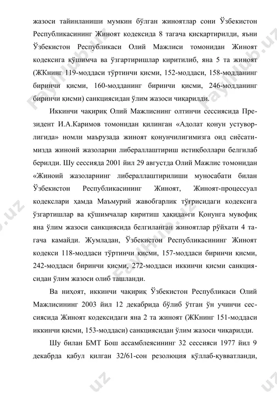 ланган жиноятлар рўйхати 4 та​гача камайди. жумладан, ўзбекистон республикасининг жиноят кодекси 118-моддаси тўртинчи қисми, 157-моддаси биринчи қисми, 242-моддаси биринчи қисми, 272-моддаси иккинчи қисми санкция​сидан ўлим жазоси олиб ташланди. ва ниҳоят, иккинчи чақириқ ўзбекистон республикаси олий мажлисининг 2003 йил 12 декабрида бўлиб ўтган ўн учинчи сес​сиясида жиноят кодексидаги яна 2 та жиноят (жкнинг 151-модда​си иккинчи қисми, 153-моддаси) санкциясидан ўлим жазоси чиқа​рилди. шу билан бмт бош ассамблеясининг 32 сессияси 1977 йил 9 декабрда қабул қилган 32(61-сон резолюция қўллаб-қувватланди, десак хато бўлмайди. бу резолюцияда жумладан шундай дейилади: «ўлим жазоси тўғрисидаги масалада кўзланиши лозим бўлган асо​сий мақсад мазкур жазони бекор қилиш мақсадга мувофиқлигидан келиб чиқиб, ўлим жазоси қўлланиши мумкин бўлган ҳуқуқбузар​ликлар сонини мумкин қадар камайтиришдан иборат». ўзбекистон мустақилликни қўлга киритганидан кейинги 12 йил ичида ўлим жазосини тайинлаш имконияти 15 баравардан кўпроқ камайди. шундай қилиб, ҳозирга келиб ўзбекистон республикасининг жиноят кодексида жавобгарликни оғирлаштирадиган ҳолатларда қасддан одам ўлдириш (97-модда иккинчи қисми) ва терроризм (155-модда учинчи қисми) …