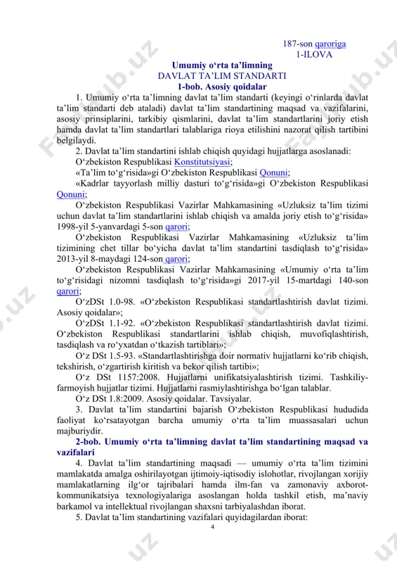 lim tizimining chet tillar bo‘yicha davlat ta’lim standartini tasdiqlash to‘g‘risida» 2013-yil 8-maydagi 124-son qarori; o‘zbekiston respublikasi vazirlar mahkamasining «umumiy o‘rta ta’lim to‘g‘risidagi nizomni tasdiqlash to‘g‘risida»gi 2017-yil 15-martdagi 140-son qarori; o‘zdst 1.0-98. «o‘zbekiston respublikasi standartlashtirish davlat tizimi. asosiy qoidalar»; o‘zdst 1.1-92. «o‘zbekiston respublikasi standartlashtirish davlat tizimi. o‘zbekiston respublikasi standartlarini ishlab chiqish, muvofiqlashtirish, tasdiqlash va ro‘yxatdan o‘tkazish tartiblari»; o‘z dst 1.5-93. «standartlashtirishga doir normativ hujjatlarni ko‘rib chiqish, tekshirish, o‘zgartirish kiritish va bekor qilish tartibi»; o‘z dst 1157:2008. hujjatlarni unifikatsiyalashtirish tizimi. tashkiliy-farmoyish hujjatlar tizimi. hujjatlarni rasmiylashtirishga bo‘lgan talablar. o‘z dst 1.8:2009. asosiy qoidalar. tavsiyalar. 3. davlat ta’lim standartini bajarish o‘zbekiston respublikasi hududida faoliyat ko‘rsatayotgan barcha umumiy o‘rta ta’lim muassasalari uchun majburiydir. 2-bob. umumiy o‘rta ta’limning davlat ta’lim standartining maqsad va vazifalari 4. davlat ta’lim standartining maqsadi — umumiy o‘rta ta’lim tizimini mamlakatda amalga oshirilayotgan ijtimoiy-iqtisodiy islohotlar, rivojlangan xorijiy mamlakatlarning ilg‘or tajribalari hamda ilm-fan va zamonaviy axborot-kommunikatsiya texnologiyalariga asoslangan holda tashkil etish, ma’naviy barkamol …
