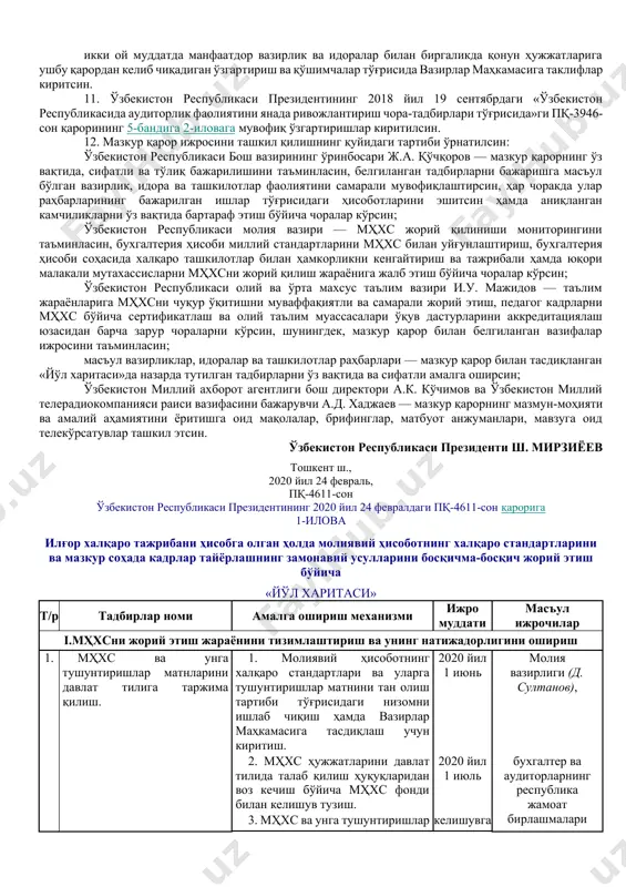 ан тарзда ўқитиш жадвалини тасдиқласин; 2020 йил 31 декабрга қадар бухгалтерия ҳисоби ва аудит соҳасидаги мутахассисларни тайёрлаш бўйича халқаро тажрибани ўрганиш натижалари асосида «бухгалтерия ҳисоби ва аудит» бакалавриат таълим йўналишида ўқитишнинг кундузги шакли муддатини қисқартириш имконияти тўғрисида вазирлар маҳкамасига таклиф киритсин. 6. ўзбекистон республикаси олий ва ўрта махсус таълим вазирлиги: 2020 йил 1 августга қадар бакалавриат таълими йўналишлари ва магистратура мутахассислигидаги «бухгалтерия ҳисоби» ва «аудит» фанлари бўйича мҳхсни чуқур ўрганишни назарда тутувчи янгиланган ўқув дастурларини тасдиқласин ва белгиланган тартибда таълим жараёнига жорий этсин; 2020 йилдан бошлаб тажриба-синов олий таълим муассасаларининг ўқув дастурларини бухгалтерия ҳисоби соҳасидаги халқаро аккредитациядан ўтказиш ва кейинчалик мазкур тажриба-синов лойиҳасини босқичма-босқич республикадаги соҳага оид бошқа олий таълим муассасаларида жорий этиш чораларини кўрсин; 2021 йил 1 январга қадар «бухгалтерия ҳисоби» ва «аудит» фанлари бўйича педагог кадрларнинг аккредитациядан ўтган ўқув марказларида мҳхс бўйича ўқитилишини таъминласин, шунингдек, олий таълим муассасаларининг бухгалтерларни халқаро сертификатлаш доирасида аккредитациядан ўтган ўқув марказларида таҳсил олган …