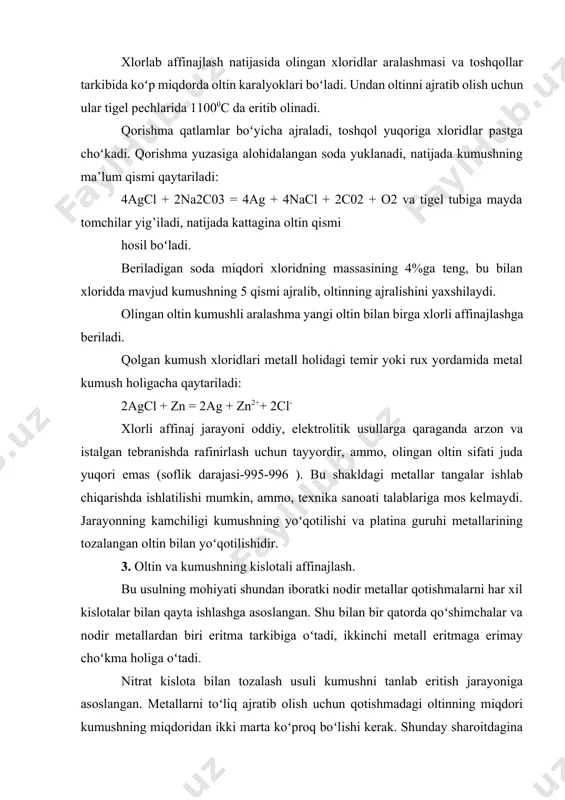 rdan biri eritma tarkibiga oʻtadi, ikkinchi metall eritmaga erimay choʻkma holiga oʻtadi. nitrat kislota bilan tozalash usuli kumushni tanlab eritish jarayoniga asoslangan. metallarni toʻliq ajratib olish uchun qotishmadagi oltinning miqdori kumushning miqdoridan ikki marta koʻproq boʻlishi kerak. shunday sharoitdagina qotishmani issiq nitrat kislota bilan qayta ishlash kumushni to’liq eritmaga oʻtishiga va oltinni choʻkma holida qolib ketishiga olib keladi. qoʻshimchalar, ya’ni mis, qoʻrg’oshin, platina va palladiy eritma tarkibiga oʻtadi. agar qotishma tarkibida qalay, surma yoki mishyak boʻlsa u holda avval selitra yordamida yuqori haroratda eritiladi, yoki shu metallardan tozalash uchun kupelyatsiya (metallarni erish harorati farqi asosida ajratilishi) qilinadi. eritma tarkibiga oʻtgan kumush xlorid koʻrinishida choʻktiriladi va metall holidagi rux yoki temir yordamida qaytariladi va quyma koʻrinishida quyiladi. oltin choʻkmasi yuviladi, quritiladi va quyma holida quyiladi. oltinni tozalik darajasi 99,8% gacha yetkazilishi mumkin. qotishmani eritish uchun nitrat kislota eritmasi oʻrniga konsentrlangan sulfat kislotasi ishlatilishi mumkin. bunda qotishma tarkibidagi oltinning miqdori kumushni miqdoridan …