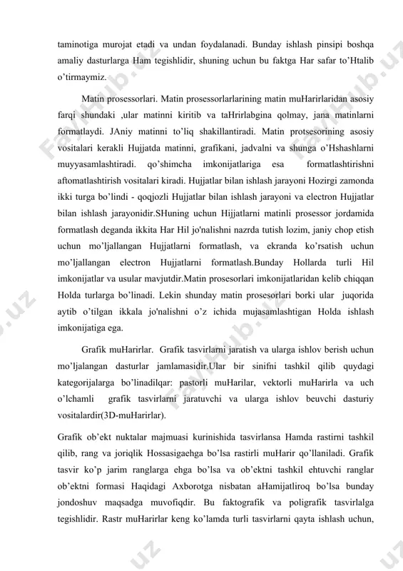nglarga ehga bo’lsa va ob’ektni tashkil ehtuvchi ranglar ob’ektni formasi haqidagi axborotga nisbatan ahamijatliroq bo’lsa bunday jondoshuv maqsadga muvofiqdir. bu faktografik va poligrafik tasvirlalga tegishlidir. rastr muharirlar keng ko’lamda turli tasvirlarni qayta ishlash uchun, fotoehffektlarni va badiy kompozicijalarni(kollaji) jaratish uchun qo’llaniladi. rastrli muharirlar jordamida jangi tasvirlarni jaratish chegaralangan va har doim ham qulay ehmas. ko’p hollarda rassomlar doimiy qurollardan foydalanib rasim chizadilar va chizilgan rasimlarni mahsus qurilmalar(skanerlar) jordamida kamp'juterga kiritib ishni rastirli muharir jordamida tugatadilar. vektorli muharrirlar rastrli muharrirlardan tasvirlar haqidagi malumotlarni taqdim ehtish usulari bilan farq qiladilar. vektorli tasvirning ehlehmentar ob’ekti bo’lib nuqta ehmas vektor hizmat qiladi. bunday jondoshuv grafik chizmalaruchun tegishli. bunday chizmalarda chiziqlar formasi, chizmalarni tashkil ehtuvchi nuqtalarning ranglari haqidagi axborotga nisbatan, ahamijatliroqdir. vektorli muharirlarda har bir chiziq uchinchi darajali matematik siniq chiziq sifatida ko’riladi. shuning uchun nuqtalar majmuasi sifatida ehmas balki matematik formkla ko’rinishida ifodalanadi (komp'juterda bu formulaning koehfficientlari saqlanadi). bunday ifodalanish rastrliga nisbatan ancha ihcham …