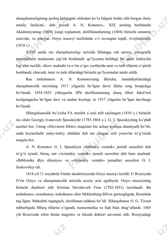 dorilfununining sharq tillari fakul’teti tuzilgungacha bo’lgan davr va undan keyingi, to 1917 yilgacha bo’lgan davrlarga bo’linadi. sharqshunoslik bo’yicha fa muxbir a`zosi etib saylangan (1810 y.) birinchi rus olimi georgiy ivanovich spasskiydir (1783-1864 y.). g. i. spasskiyning ko’plab asarlari bor. uning «drevnosti sibiri» maqolasi biz uchun ayniqsa ahamiyatli bo’lib, unda keyinchalik runiy-turkiy obidalar deb tan olingan sirli yozuvlar to’g’risida maqola bor. a. n. kononov g. i. spasskiyni «sibirskiy vestnik» jurnali asoschisi deb to’g’ri aytadi, biroq, uni «aziatskiy vestnik» jurnali asoschisi deb ham atashadi. «biblioteka dlya chteniya» va «aziatskiy vestnik» jurnallari asoschisi o. i. senkovskiy edi. 1818 yil 11 noyabrda fanlar akademiyasida osiyo muzeyi tuzildi. u rossiyada o’rta osiyo va sharqshunoslik tarixida asosiy urin egallaydi. osiyo muzeyining birinchi direktori etib xristian davidovich fren (1782-1851) tayinlandi. bu arabshunos, eronshunos, turkshunos olim meklenburg-shver gertsogligida, rostokda tug’ilgan. maktabni tugatgach, dorilfunun talabasi bo’ldi. sharqshunos o. g. tixsen rahbarligida sharq tillarini o’rgandi, numizmatika va fiqh blan shug’ullandi. …