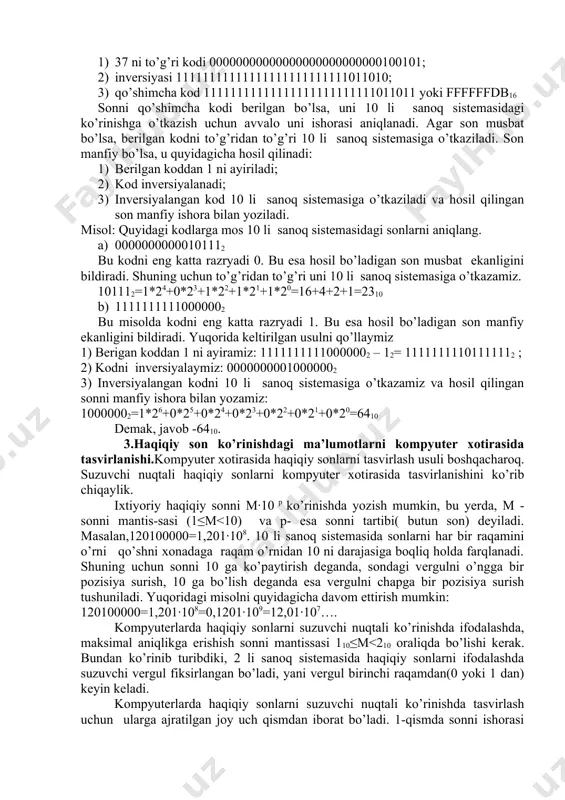 8 7 6 5 4 3 2 1 0 musbat sonni qo’shimcha kodi uni to’g’ri kodi bilan bir xil bo’ladi. butun sonni to’g’ri kodi quyidagicha hosil qilinadi: berilgan son ikkili sanoq sistemasiga o’tkaziladi, keyin bu son qaysi turga tegishli bo’lsa, uni ikkili sanoq sistemasida ko’rinishini chap tomoni razryad to’lguncha 0 raqami(son qiymati o’zgarmaydi) bilan to’ldiriladi. masalan, agar 3710 =1001012 soni integer turiga tegishli deb e’lon qilingan bo’lsa, uni to’gri kodi 0000000000100101, agar longint turiga tegishli deb e’lon qilingan bo’lsa, uni to’gri kodi 00000000000000000000000000100101 bo’ladi. ko’proq, hosil qilingan kodlarni ixchamroq yozish uchun 16li sanoq sistemasidan foydalaniladi.yuqorida hosil qilingan kodlarni 16li sanoq sistemasida quyidagicha yoziladi: 002516 va 0000002516. manfiy sonni qo’shimcha kodi quyidagicha hosil qilinadi: 1) berilgan sonni musbatini to’g’ri kodi yoziladi; 2) to’gri kod inversilanadi, yani 0 raqami 1 bilan, 1 raqami 0 bilan almashtiriladi; 3) inversiya ko’rinishga 1 qo’shiladi. masalan, longint tipidagi -37 sonini qo’shimcha kodini hosil qilaylik: 1) 37 …