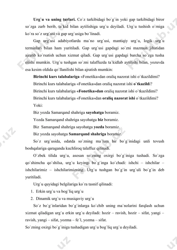 bog`liq urg`u deyiladi. іavo oqimining kuchi bilan ifodalangan urg`u dinamik urg`u deyiladi. o`zbek, rus, tojik tillarida urg`u dinamik xarakterli bo`lib, urg`uli bo`g`in kuchli talaffuz qilinadi. ton, ohangning bir xil chiqishi bilan ifodalangan urg`u musiqiy urg`u deyiladi. xitoy, yapon, serb, litva tillarida urg`u musiqiy xarakterli bo`lib, urg`uli bo`g`in baland ohang bilan aytiladi. urg`u so`z oxiriga tushmaydigan holatlar. o`zbek tilida urg`u, yuqorida aytilganidek, so`zning oxirgi bo`g`iniga tushadi. ammo tilimizda urg`u oxirgi bo`g`inga tushmaydigan so`zlar ham uchraydi. ayrim qo`shimchalar borki, urg`u qabul qilmagani bois, urg`u oldingi bo`g`inlarga tushishi ham mumkin. bu bilan bog`liq quyidagi holatlarni qayd etish mumkin: aslida o`zlashma bo`lib, bugungi kunda tilimizga nihoyatda o`zlashib ketgan quyidagi so`zlarda: ammo, lekin, albatta, afsuski, chunki, hamma, hozir, barcha…. 1. ayrim olmoshlarda: har bir, har qaysi, kimdir, qancha, qani, allakim…. 2. alohida ohang bilan aytilgan buyruq fe`llari, ayrim sonlarda: gapir, o`tir, o`yna, yuring, olti, sakson… 3. qo`shma sonlarda: o`n bir, yigirma uch… 4. takroriy so`zlarda: …