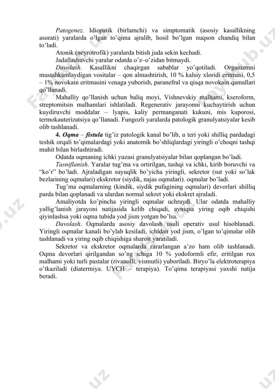 , atonik, jadallashuvchi; aniq sabablarga ko’ra qo’yish, o’smali, dekubital (yotoq yara), neyrotrofik, nekrobakteriozli, aktinomikozli; klinik belgilariga qarab qadoqlashgan, fungoz (zamburug’simon), gangrenozli, shishgan, sinuozlilarga bo’ladi. yaralarni chaqiruvchi omillar: granulyatsiyaning ifloslanishi, yod jismlar, noto’g’ri davolash, uzoq muddat yiringlash, nurlanish va boshqalar. patogenez. idiopatik (birlamchi) va simptomatik (asosiy kasallikning asorati) yaralarda o’lgan to’qima ajralib, hosil bo’lgan nuqson chandiq bilan to’ladi. atonik (neyrotrofik) yaralarda bitish juda sekin kechadi. jadallashuvchi yaralar odatda o’z–o’zidan bitmaydi. davolash. kasallikni chaqirgan sabablar yo’qotiladi. organizmni mustahkamlaydigan vositalar – qon almashtirish, 10 % kalsiy xloridi eritmasi, 0,5 – 1% novokain eritmasini venaga yuborish, paranefral va qisqa novokain qamallari qo’llanadi. mahalliy qo’llanish uchun baliq moyi, vishnevskiy malhami, kseroform, streptomitsin malhamlari ishlatiladi. regenerativ jarayonni kuchaytirish uchun kuydiruvchi moddalar – lyapis, kaliy permanganati kukuni, mis kuporosi, termokauterizatsiya qo’llanadi. fungozli yaralarda patologik granulyatsiyalar kesib olib tashlanadi. 4. oqma – fistula tig’iz patologik kanal bo’lib, u teri yoki shilliq pardadagi teshik orqali to’qimalardagi yoki anatomik bo’shliqlardagi …