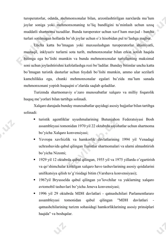 ar kiritilgan xalqaro havo tashuvlarining asosiy qoidalarini unifikatsiya qilish to’g’risidagi bitim (varshava konvensiyasi); · 1967yil bryusselda qabul qilingan yo’lovchilar va yuklarning xalqaro avtomobil tashuvlari bo’yicha jeneva konvensiyasi; · 1996 yil 29 oktabrda mdh davlatlari - qatnashchilari parlamentlararo assambleyasi tomonidan qabul qilingan "mdh davlatlari - qatnashchilarining turizm sohasidagi hamkorliklarining asosiy prinsiplari haqida" va boshqalar. turizm sohasidagi shartnoma munosabatlari milliy darajada quyidagi me’yoriy-huquqiy aktlar orqali tartibga solinadi: 1. o’zbekiston respublikasi vazirlar mahkamasining 02.09.2002 y. 310-sonli "o’zbekiston respublikasida xalqaro turizm va mehmonxona biznesini rivojlantirishning chora-tadbirlari to’g’risida"gi qarori; 2. o’zbekiston respublikasi prezidentining 27.06.2002 y pf-3099-sonli "o’zbekiston respublikasida naqd xorijiy valyutalar muomalasini tartibga solish to’g’risida"gi farmoni; 3. markaziy bank boshqaruvining 10.05.2002 y. 504-1-sonli "yo’l cheklarini berish va undan foydalanish tartibi to’g’risidagi nizomiga o’zgartirishlar kiritish haqida"gi qarori (av 21.05.2002 y. ro’yxatga olingan 1115-1 -son); 4.markaziy bank boshqaruvining 10.05.2002 y. 505-1-sonli " ayirboshlash punkti haqidagi nizomga o’zgartirishlar kiritish to’g’risida"gi qarori (av 21.05.2002 y. ro’yxatga olingan 1114-1-son); 5.turistik …