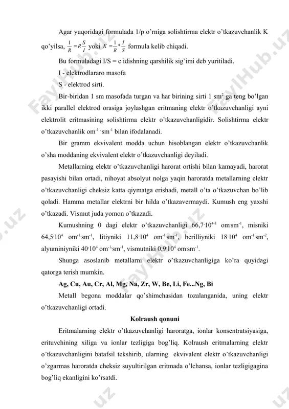 kvivalent modda uchun hisoblangan elektr o’tkazuvchanlik o’sha moddaning ekvivalent elektr o’tkazuvchanligi deyiladi. metallarning elektr o’tkazuvchanligi harorat ortishi bilan kamayadi, harorat pasayishi bilan ortadi, nihoyat absolyut nolga yaqin haroratda metallarning elektr o’tkazuvchanligi cheksiz katta qiymatga erishadi, metall o’ta o’tkazuvchan bo’lib qoladi. hamma metallar elektrni bir hilda o’tkazavermaydi. kumush eng yaxshi o’tkazadi. vismut juda yomon o’tkazadi. kumushning 0 dagi elektr o’tkazuvchanligi 66,7.104-1 om.sm-1, misniki 64,5.104 om-1.sm-1, litiyniki 11,8.104 om-1.sm-1, berilliyniki 18.104 om-1.sm-2, alyuminiyniki 40.104 om-1.sm-1, vismutniki 0,9.104 om.sm-1. shunga asoslanib metallarni elektr o’tkazuvchanligiga ko’ra quyidagi qatorga terish mumkin. ag, cu, au, cr, al, mg, na, zr, w, be, li, fe...ng, bi metall begona moddalar qo’shimchasidan tozalanganida, uning elektr o’tkazuvchanligi ortadi. kolraush qonuni eritmalarning elektr o’tkazuvchanligi haroratga, ionlar konsentratsiyasiga, erituvchining xiliga va ionlar tezligiga bog’liq. kolraush eritmalarning elektr o’tkazuvchanligini batafsil tekshirib, ularning ekvivalent elektr o’tkazuvchanligi o’zgarmas haroratda cheksiz suyultirilgan eritmada o’lchansa, ionlar tezligigagina bog’liq ekanligini ko’rsatdi. kolraush tarkibida o’xshash ionlar bo’lgan elektrolit eritmalarning …