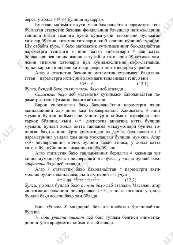 й қийматини ортиғи билан бер-са, у ҳолда танланмадаги маълумотлар бўйича топилган ҳар бир ( ) сон нинг ҳақиқий қийматидан катта бўлади. бу ҳолда тасодифий миқдорнинг математик кутилмаси (ўртача қиймати) ҳам дан катта, яъни бўлиши равшан. агар баҳони ками билан берса, у ҳолда бўлиши муқаррар. бу ердан математик кутилмаси баҳоланаётган параметрга тенг бўлмаган статистик баҳодан фойдаланиш ўлчашлар натижа-ларини тайинли битта томонга бузиб кўрсатувчи тасодифий бўл-маган хатолар бўлмиш тизимли хатоларга олиб келиши кўриниб турибди. шу сабабга кўра, баҳо математик кутилмасининг ба-ҳоланаётган параметрга тенглиги нинг баъзи қийматлари дан катта, бошқалари эса кичик эканлиги туфайли хатоларни йў-қотмаса ҳам, лекин тизимли хатоларга йўл қўйилмаслигини кафо-латлайди, чунки ҳар хил ишорали хатолар деярли тенг миқдорда учрайди. агар статистик баҳонинг математик кутилмаси баҳолана-ётган параметрга ихтиёрий ҳажмдаги танланмада тенг, яъни (12.1) бўлса, бундай баҳо силжимаган баҳо деб аталади. силжиган баҳо деб математик кутилмаси баҳоланаётган па-раметрга тенг бўлмаган баҳога айтилади. бироқ силжимаган баҳо баҳоланаётган параметрга яхши яқинлашишни ҳар доим ҳам …