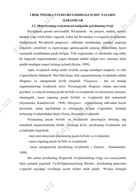 da psixikaning paydo bo'lishi va rivojlanishi; - inson ongining paydo bo'lishi va rivojlanishi; - inson ontogenezida psixikaning rivojlanishi ( gamezo , domashenko, 1999). biz uchun psixikaning filogenetik rivojlanishining o'ziga xos xususiyatlari ilmiy qiziqish uyg'otadi. yu.b.gippenrayterning fikricha , psixikaning genezisini o‘rganish quyidagi savollarga javob olishni talab qiladi: “psixika biologik evolyutsiya jarayonida qachon va nima uchun paydo bo‘lgan ? u qanday rivojlangan va murakkablashgan? ( gippenreiter , 1996). birinchidan, biz birinchi savolga javob berishga harakat qilamiz: "psixika biologik evolyutsiya jarayonida qachon va nima uchun paydo bo'lgan?" bu savolga javobning o'ziga xosligi ko'p jihatdan psixikaning genezisi muammosi qaysi yo'nalishda o'rganilayotganiga bog'liq (idealistik yoki materialistik). idealistik harakat vakillari ideal (aqliy) va material mavjudligining mustaqilligiga ishora qiladilar. ularning ta'kidlashicha, psixika materiyaning rivojlanishi natijasi, bioevolyutsiya mahsuloti emas , chunki u abadiy mavjud va insonga tashqaridan berilgan. materialistik oqim vakillari, aksincha, material va ideal mavjudligining o'zaro bog'liqligi va o'zaro bog'liqligini isbotlaydilar. ularning fikricha, birinchidan, hayvonot olamida psixikaning …
