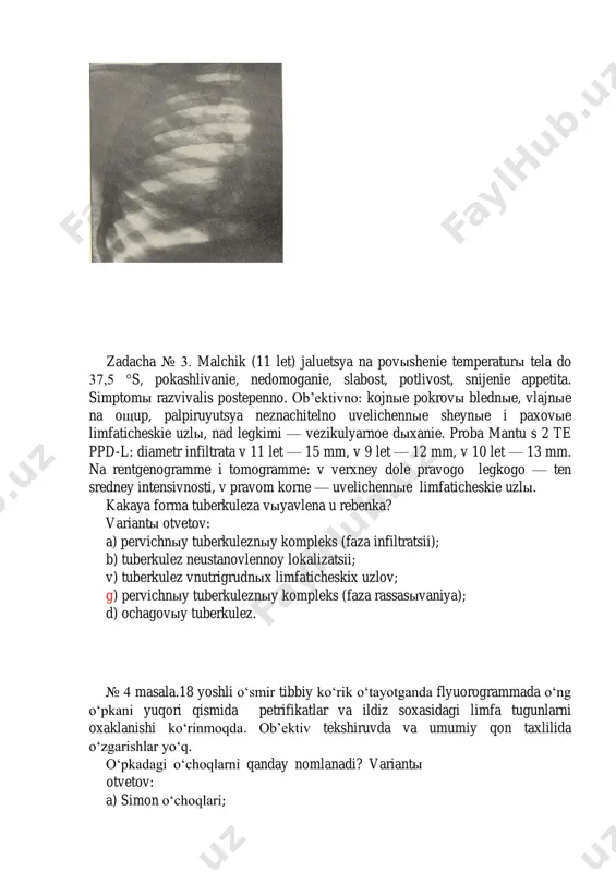 № 4. pri proxojdenii meditsinskoy komissii u yunoshi (18 let) na flyuorogramme vыyavlenы petrifikatы v verxney dole pravogo legkogo i obыzvestvlennыe limfaticheskie uzlы v korne legkogo. pri ob’ektivnom obsledovanii i issledovanii krovi izmeneniya otsutstvuyut. kak nazыvaetsya ochag v legkix? variantы otvetov: a) ochag simona; b) pervichnыy affekt; v) ochagi gona; g) ochag abrikosova; d) tuberkulema. № 5 masala . 23 yoshli ayollni umumiy rengenogrammada o‘ng upkani s6 segmentida oxaklashgan intensiq diametri 0,5 mm tashkil qilgan va o‘xshash o‘choqli soyalar o‘ka ildizida aniqlanmoqda.bemor ilgari tuberkulyoz bilan og‘rimagan, va bemorlar bilan mulokotda bo‘lmagan. 4 oydan beri axvoli 2-3 oy davomida o‘zgargan: asta sekin kuvvat kamaydi, tez charchash, xozlangan, tez charchash, ishtaxasi pasayishi kuzatilgan. yordam uchun poliklinikaga uchramagan. aniqlangan o‘pkadagi o‘zgarishlarni qanday baxolash mumkin? javob variantlari: a) plevropnevmoniyadan so‘ngi xolat ; b) birlamchi tuberkulyoz kompleksni i bosqichi; v) birlamchi tuberkulyoz kompleksni ii bosqichi g) birlamchi tuberkulyoz kompleksni iii bosqichi; d) birlamchi tuberkulyoz kompleksni …