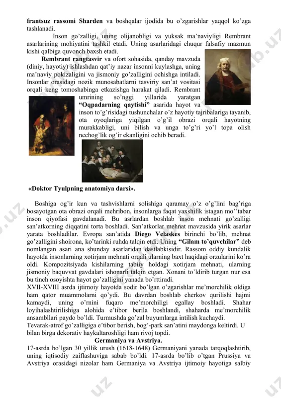 bu asrlardan boshlab inson mehnati go’zalligi san’atkorning diqqatini torta boshladi. san’atkorlar mehnat mavzusida yirik asarlar yarata boshladilar. evropa san’atida diego velaskes birinchi bo’lib, mehnat go’zalligini shoirona, ko’tarinki ruhda talqin etdi. uning “gilam to’quvchilar” deb nomlangan asari ana shunday asarlaridan dastlabkisidir. rassom oddiy kundalik hayotda insonlarning xotirjam mehnati orqali ularning baxt haqidagi orzularini ko’ra oldi. kompozitsiyada kishilarning tabiiy holdagi xotirjam mehnati, ularning jismoniy baquvvat gavdalari ishonarli talqin etgan. xonani to’ldirib turgan nur esa bu tinch osoyishta hayot go’zalligini yanada bo’rttiradi. xvii-xviii asrda ijtimoiy hayotda sodir bo’lgan o’zgarishlar me’morchilik oldiga ham qator muammolarni qo’ydi. bu davrdan boshlab cherkov qurilishi hajmi kamaydi, uning o’rnini fuqaro me’morchiligi egallay boshladi. shahar loyihalashtirilishiga alohida e’tibor berila boshlandi, shaharda me’morchilik ansambllari paydo bo’ldi. turmushda go’zal buyumlarga intilish kuchaydi. tevarak-atrof go’zalligiga e’tibor berish, bog’-park san’atini maydonga keltirdi. u bilan birga dekorativ haykaltaroshligi ham rivoj topdi. germaniya va avstriya. 17-asrda bo’lgan 30 yillik urush (1618-1648) germaniyani yanada tarqoqlashtirib, uning …