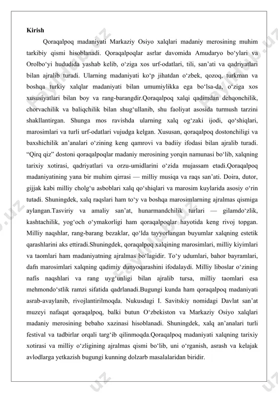 mlari esa mehmondo‘stlik ramzi sifatida qadrlanadi.bugungi kunda ham qoraqalpoq madaniyati asrab-avaylanib, rivojlantirilmoqda. nukusdagi i. savitskiy nomidagi davlat san’at muzeyi nafaqat qoraqalpoq, balki butun o‘zbekiston va markaziy osiyo xalqlari madaniy merosining bebaho xazinasi hisoblanadi. shuningdek, xalq an’analari turli festival va tadbirlar orqali targ‘ib qilinmoqda.qoraqalpoq madaniyati xalqning tarixiy xotirasi va milliy o‘zligining ajralmas qismi bo‘lib, uni o‘rganish, asrash va kelajak avlodlarga yetkazish bugungi kunning dolzarb masalalaridan biridir. qoraqalpoq xalq og‘zaki ijodi va adabiyoti qoraqalpoq xalqining og‘zaki va yozma ijodi o‘rta osiyoning eng boy va qadimiy madaniy meroslaridan biri hisoblanadi. bu ijod nafaqat xalqning hayotiy tajribasi, balki uning ijtimoiy-tarixiy rivojlanishi, tabiat bilan munosabati, urf-odat va axloqiy qadriyatlari haqida chuqur ma’lumot beradi. qoraqalpoq og‘zaki ijodi, ya’ni folklor, xalqning avloddan-avlodga o‘tgan hikmatli so‘zlari, qo‘shiqlari va dostonlari orqali shakllangan bo‘lib, u yozma adabiyotning poydevori bo‘lib xizmat qilgan. folklor janrlari orasida dostonlar va xalq qo‘shiqlari alohida o‘rin tutadi, chunki ular xalqning ruhiy olamini, mehnat va muhabbat tuyg‘ularini …
