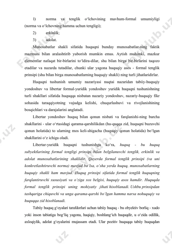 alari tarafdorlari uchun tabiiy huquq - bu obyektiv borliq - xudo yoki inson tabiatiga bog‘liq yagona, haqiqiy, boshlang‘ich huquqdir, u o‘zida odillik, axloqiylik, adolat g‘oyalarini mujassam etadi. ular pozitiv huquqqa tabiiy huquqdan chetga chiquvchi, ba’zida uni inkor etuvchi insonlar tomonidan o‘zboshimchalik bilan yoki yanglishib, sun’iy tarzda o‘rnatilgan huquq deb qaraydilar. bunday yondoshuvga ko‘ra, huquq haqiqiy ma’noda bu aynan va faqat tabiiy huquqdir. tabiiy huquqiy yondoshuvning ba’zi ijobiy tomonlari (nazariy jihatdan anglashilmagan holda yuridik huquqni tushunishning ba’zi jihatlari) va kamchiliklari (huquqni huquqiy bo‘lmagan hodisalar - axloq, ma’naviyat, din bilan aralashtirib yuborish, huquqni barcha nohuquqiy narsadan farqlashning qat’iy mezoni yo‘qligi, tenglik, erkinlik va adolatni formal-huquqiy tushunchalar, xususiyatlar sifatida emas, balki axloq fenomeni yoki aralash- huquqiy hodisa sifatida tushunish) ni ko‘rsatish o‘rinli. huquqni formal-yuridik tushunishda formal va faktik jihatlarni farqlashning prinsipial ahamiyatini alohida ta’kidlash zarur. qoida bo‘yicha faqat formal narsagina umumiylik kasb etadi, faktik mazmun esa, umumiy emas va har qanday faktik jihat …