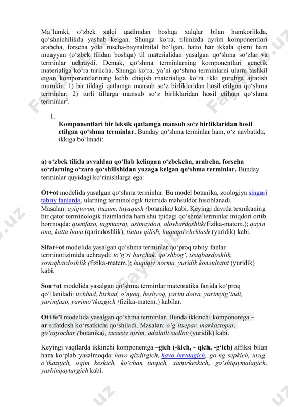 unga ko‘ra, tilimizda ayrim komponentlari arabcha, forscha yoki ruscha-baynalmilal bo‘lgan, hatto har ikkala qismi ham muayyan (o‘zbek tilidan boshqa) til materialidan yasalgan qo‘shma so‘zlar va terminlar uchraydi. demak, qo‘shma terminlarning komponentlari genetik materialiga ko‘ra turlicha. shunga ko‘ra, ya’ni qo‘shma terminlarni ularni tashkil etgan komponentlarining kelib chiqish materialiga ko‘ra ikki guruhga ajratish mumkin: 1) bir tildagi qatlamga mansub so‘z birliklaridan hosil etilgan qo‘shma terminlar; 2) turli tillarga mansub so‘z birliklaridan hosil etilgan qo‘shma terminlar2. 1. komponentlari bir leksik qatlamga mansub so‘z birliklaridan hosil etilgan qo‘shma terminlar. bunday qo‘shma terminlar ham, o‘z navbatida, ikkiga bo‘linadi: a) o‘zbek tilida avvaldan qo‘llab kelingan o‘zbekcha, arabcha, forscha so‘zlarning o‘zaro qo‘shilishidan yuzaga kelgan qo‘shma terminlar. bunday terminlar quyidagi ko‘rinishlarga ega: ot+ot modelida yasalgan qo‘shma terminlar. bu model botanika, zoologiya singari tabiiy fanlarda, ularning terminologik tizimida mahsuldor hisoblanadi. masalan: ayiqtovon, ituzum, tuyaqush (botanika) kabi. keyingi davrda texnikaning bir qator terminologik tizimlarida ham shu tpidagi qo‘shma terminlar miqdori …
