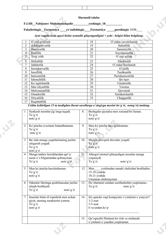 __farmatsiya ____yo`nalishingiz____farmatsiya _____guruhingiz 102b____ ayni vaqtda sizda qaysi hislar ustunlik qilayotganligini + yoki - belgisi bilan belgilang. 1 o`zini avaylash 18 o`zidan xavotirlanish 2 adolatparvarlik 19 sabotlilik 3 baxtiyorlik 20 samimiylik 4 dadillik 21 xayolparastlik 5 yolg`izlik 22 o`zini sevish 6 iltifotlilik 23 xavfsirash 7 jahldorlik 24 o`zidan faxrlanish 8 insonparvarlik 25 o`jarlik 9 insoflilik 26 tushkunlik 10 intizomlilik 27 parishonxotirlik 11 ishonchlilik 28 qo`rquv 12 ko`ngilchanlik 29 umidsizlik 13 mas`uliyatlilik 30 vaxima 14 mulozamatlilik 31 quvonish 15 omadsizlik 32 xarakatchanlik 16 oriyatlilik 33 chaqqonlik 17 raqobatlilik ushbu keltirilgan 15 ta tasdiqdan iborat savollarga o`zingizga mosini (to`g`ri, notog`ri) tanlang. 1. sustkash insonlar jig`imga tegadi. to`g`ri noto`g`ri 8. boshqalar qiynalsa men xursand bo`laman. to`g`ri noto`g`ri 2. ko`pincha ovozimni balandlataman. to`g`ri noto`g`ri 9. men ko`pincha dars qoldiraman. to`g`ri noto`g`ri 3. ba`zida menga yaqinlarimning jaxlini chiqarish yoqadi. to`g`ri noto`g`ri 10. menga shovqinli davralar yoqadi. to`g`ri noto`g`ri 4. menga tanbex berishlaridan qat`iy nazar o`z …