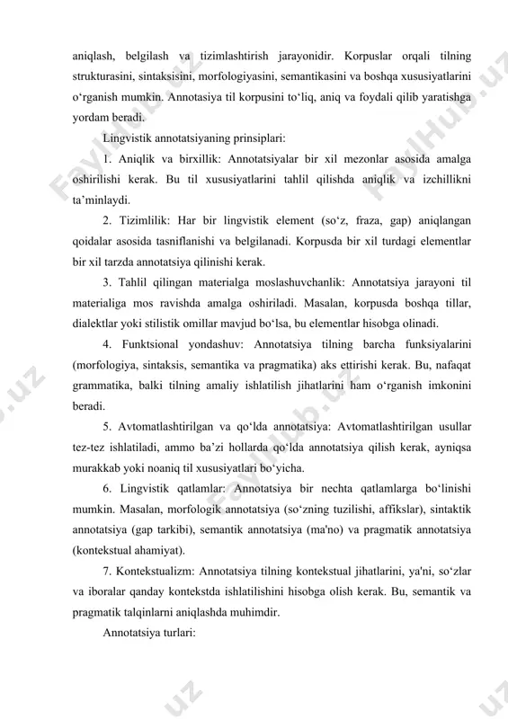 a va pragmatika) aks ettirishi kerak. bu, nafaqat grammatika, balki tilning amaliy ishlatilish jihatlarini ham o‘rganish imkonini beradi. 5. avtomatlashtirilgan va qo‘lda annotatsiya: avtomatlashtirilgan usullar tez-tez ishlatiladi, ammo ba’zi hollarda qo‘lda annotatsiya qilish kerak, ayniqsa murakkab yoki noaniq til xususiyatlari bo‘yicha. 6. lingvistik qatlamlar: annotatsiya bir nechta qatlamlarga bo‘linishi mumkin. masalan, morfologik annotatsiya (so‘zning tuzilishi, affikslar), sintaktik annotatsiya (gap tarkibi), semantik annotatsiya (ma'no) va pragmatik annotatsiya (kontekstual ahamiyat). 7. kontekstualizm: annotatsiya tilning kontekstual jihatlarini, ya'ni, so‘zlar va iboralar qanday kontekstda ishlatilishini hisobga olish kerak. bu, semantik va pragmatik talqinlarni aniqlashda muhimdir. annotatsiya turlari: 1. morfologik annotatsiya: so‘zning grammatik xususiyatlari (masalan, jins, son, ko‘plik, zamon) belgilab boriladi. 2. sintaktik annotatsiya: gap tuzilishini aniqlash va sintaktik bog‘lanishlarni (masalan, subyekt, predikat, obyekt) belgilash. 3. semantik annotatsiya: so‘zlarning ma’nolari va ularning boshqa so‘zlar bilan aloqalari belgilanadi. 4. pragmatik annotatsiya: nutqning kontekstual ma'nosi, nutq aktlari va nutqdagi ijtimoiy roli tasniflanadi. 5. sentiment analizi: matnda ifodalangan …