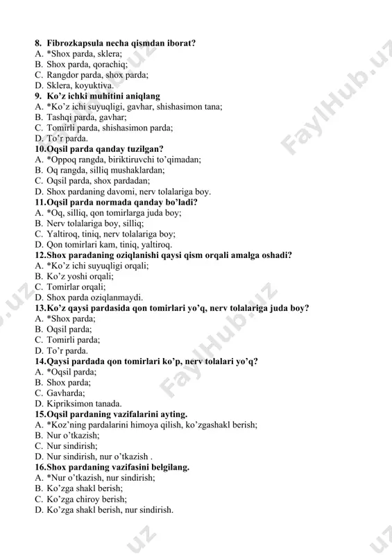 . 11. oqsil parda normada qanday bo’ladi? a. *oq, silliq, qon tomirlarga juda boy; b. nerv tolalariga boy, silliq; c. yaltiroq, tiniq, nerv tolalariga boy; d. qon tomirlari kam, tiniq, yaltiroq. 12. shox paradaning oziqlanishi qaysi qism orqali amalga oshadi? a. *ko’z ichi suyuqligi orqali; b. ko’z yoshi orqali; c. tomirlar orqali; d. shox parda oziqlanmaydi. 13. ko’z qaysi pardasida qon tomirlari yo’q, nerv tolalariga juda boy? a. *shox parda; b. oqsil parda; c. tomirli parda; d. to’r parda. 14. qaysi pardada qon tomirlari ko’p, nerv tolalari yo’q? a. *oqsil parda; b. shox parda; c. gavharda; d. kipriksimon tanada. 15. oqsil pardaning vazifalarini ayting. a. *koz’ning pardalarini himoya qilish, ko’zgashakl berish; b. nur o’tkazish; c. nur sindirish; d. nur sindirish, nur o’tkazish . 16. shox pardaning vazifasini belgilang. a. *nur o’tkazish, nur sindirish; b. ko’zga shakl berish; c. ko’zga chiroy berish; d. ko’zga shakl berish, nur sindirish. 17. tomirli parda …