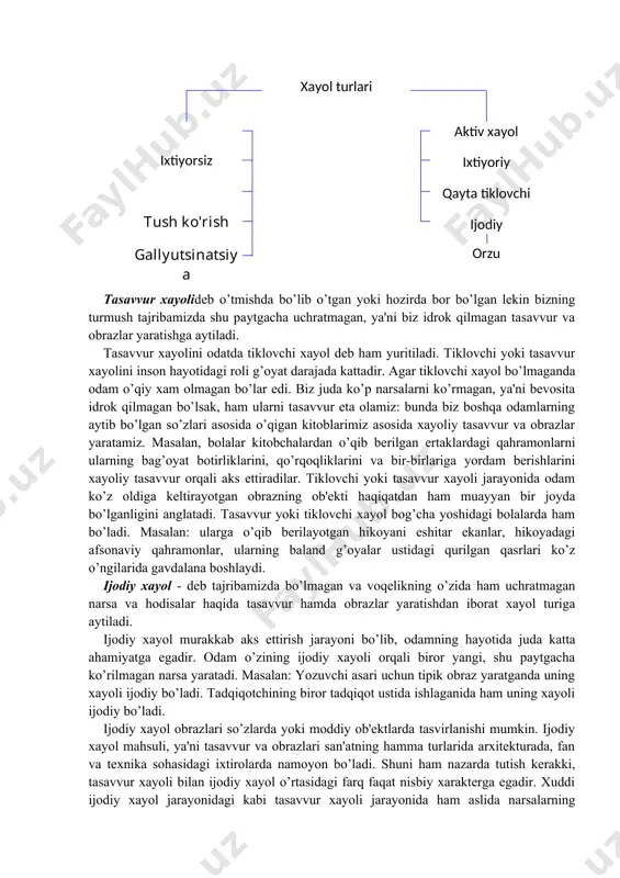 tirish - o’xshatish orqali ayrim tasavvurlarni ular orasidagi farqlarni silliqlash; tipiklashtirish-bir xil obrazlarni qaytarilishi bo’lib, har bir davr uchun tipik bo’lgan obrazlarni yaratish masalan: a.qahhor hikoyalari ("o’g’ri", "bemor") a.qodiriy ("o’tgan kunlar") romani kabilar. aksentlashtirish - ayrim belgilarni ta'kidlash orqali obrazlar yaratish masalan: o’rtoqlik hazillari. aksentlashtirish badiiy adabiyotlarda juda ko’p qo’llaniladi. yuqoridagi xayol jarayonlari orqali yaratiladigan obrazlar analiz va sintez jarayonida ro’y beradi. chunki har bir narsani yoki hodisani avval analiz (tahlil) qilib ko’riladi, keyin ularni sintez (birlashtirish) qilish orqali yangi obrazlar hosil qilinadi. xayol jarayonida xayol tasavvurlarining xotira tasavvuridan farqi muhim ahamiyatga ega. · xayol tasavvurlari ongda paydo bo’ladi va barqaror bo’ladi. · xotira tasavvuridagi narsa doimo tanish narsadek his qilinadi. xayol tasavvurlari esa yangilikni his qilish tuyg’ularini beradi. · xayol tasavvurlari insonning qiziqish va ideallari bilan bog’liq bo’lgani sababli yangilikni his qilish tuyg’ulari oqibatida vujudga keladi. xayol turlari odatda biz tasavvur xayoli, ijodiy xayol, ixtiyoriy va ixtiyorsiz xayol deb …
