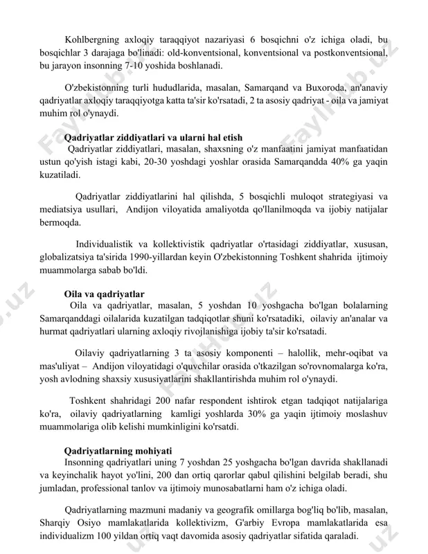 qichlar 3 darajaga bo'linadi: old-konventsional, konventsional va postkonventsional, bu jarayon insonning 7-10 yoshida boshlanadi. o'zbekistonning turli hududlarida, masalan, samarqand va buxoroda, an'anaviy qadriyatlar axloqiy taraqqiyotga katta ta'sir ko'rsatadi, 2 ta asosiy qadriyat - oila va jamiyat muhim rol o'ynaydi. qadriyatlar ziddiyatlari va ularni hal etish qadriyatlar ziddiyatlari, masalan, shaxsning o'z manfaatini jamiyat manfaatidan ustun qo'yish istagi kabi, 20-30 yoshdagi yoshlar orasida samarqandda 40% ga yaqin kuzatiladi. qadriyatlar ziddiyatlarini hal qilishda, 5 bosqichli muloqot strategiyasi va mediatsiya usullari, andijon viloyatida amaliyotda qo'llanilmoqda va ijobiy natijalar bermoqda. individualistik va kollektivistik qadriyatlar o'rtasidagi ziddiyatlar, xususan, globalizatsiya ta'sirida 1990-yillardan keyin o'zbekistonning toshkent shahrida ijtimoiy muammolarga sabab bo'ldi. oila va qadriyatlar oila va qadriyatlar, masalan, 5 yoshdan 10 yoshgacha bo'lgan bolalarning samarqanddagi oilalarida kuzatilgan tadqiqotlar shuni ko'rsatadiki, oilaviy an'analar va hurmat qadriyatlari ularning axloqiy rivojlanishiga ijobiy ta'sir ko'rsatadi. oilaviy qadriyatlarning 3 ta asosiy komponenti – halollik, mehr-oqibat va mas'uliyat – andijon viloyatidagi o'quvchilar orasida o'tkazilgan …